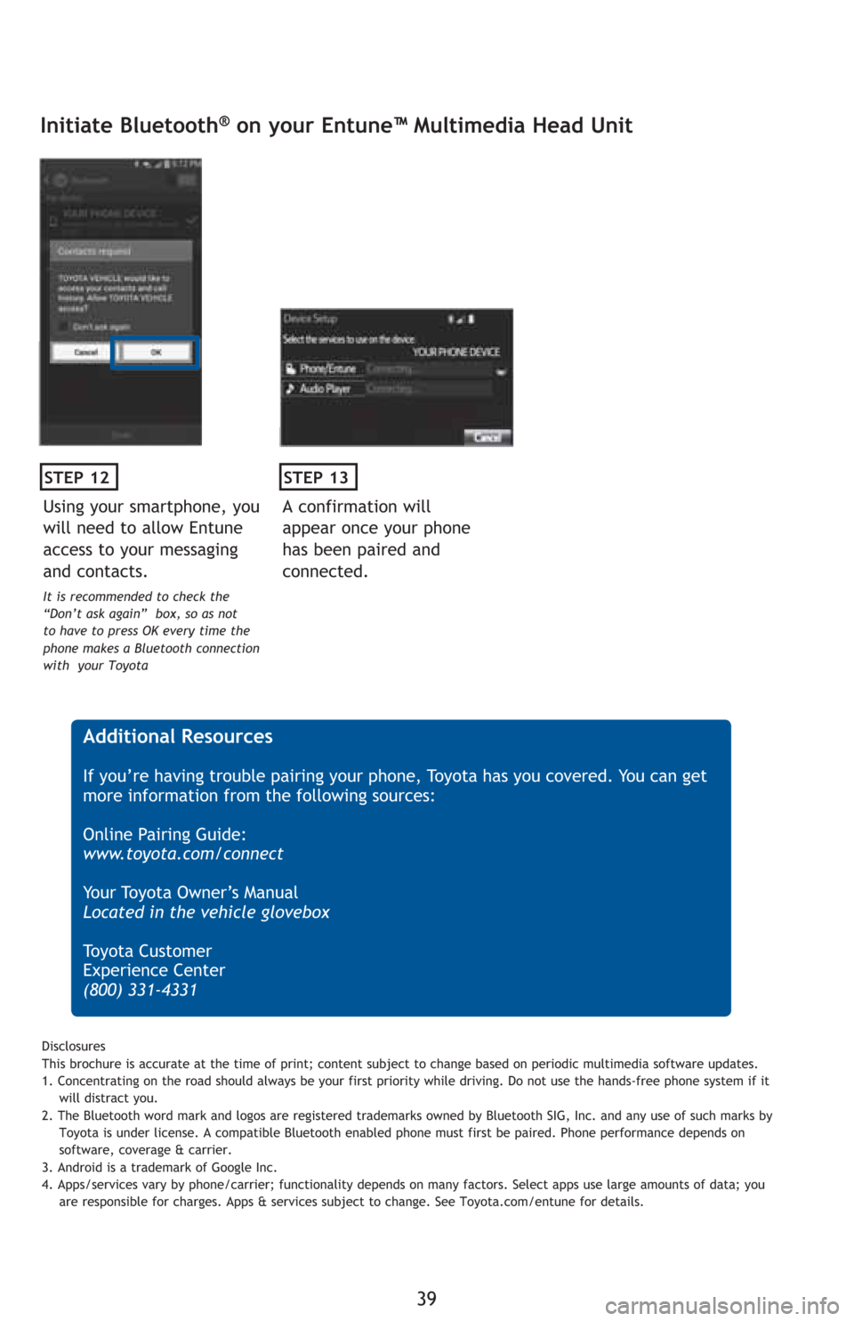 TOYOTA PRIUS C 2016 NHP10 / 1.G Quick Reference Guide 39
STEP 12
Initiate Bluetooth® on your Entune™ Multimedia Head Unit
A confirmation will
appear once your phone
has been paired and
connected.
STEP 13
Additional Resources
If you’re having tro TOYOTA PRIUS C 2016 NHP10 / 1.G Quick Reference Guide 39
STEP 12
Initiate Bluetooth® on your Entune™ Multimedia Head Unit
A confirmation will
appear once your phone
has been paired and
connected.
STEP 13
Additional Resources
If you’re having tro