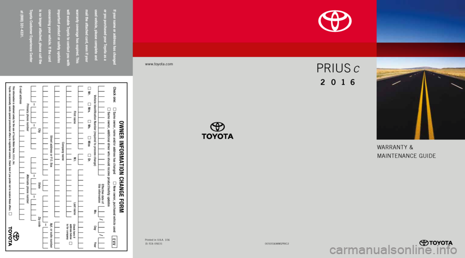 TOYOTA PRIUS C 2016 NHP10 / 1.G Warranty And Maintenance Guide Warrant y &
MaIntE nan CE GUIDE
www.toyota.com
If your name or address has changed   
or you purchased your Toyota as a   
used vehicle, please complete and   
mail the attached card, even if your   
