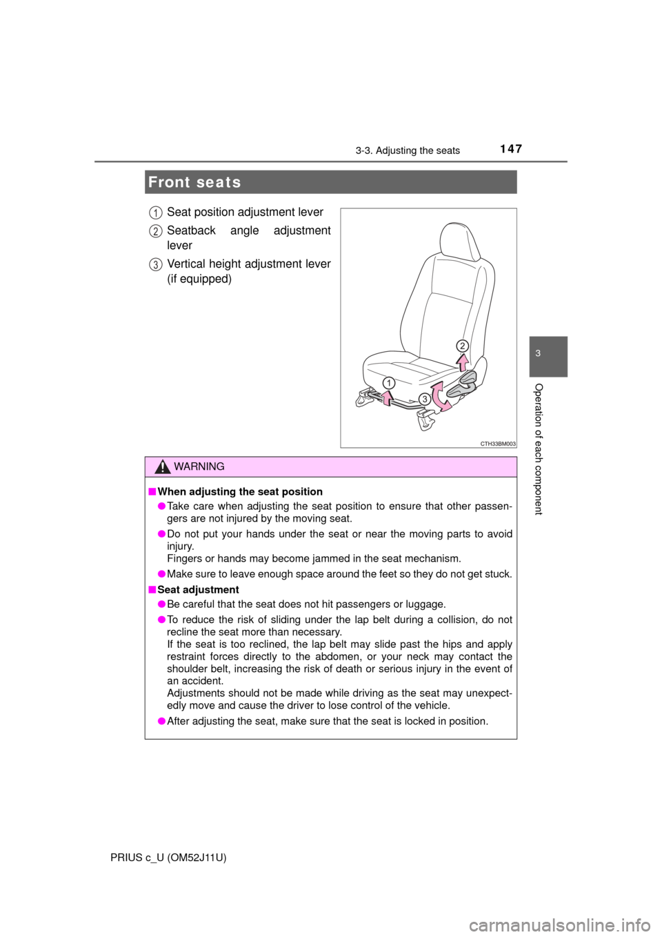 TOYOTA PRIUS C 2017 NHP10 / 1.G Owners Manual 147
3
Operation of each component
PRIUS c_U (OM52J11U)
3-3. Adjusting the seats
Seat position adjustment lever
Seatback angle adjustment
lever
Vertical height adjustment lever
(if equipped)
Front seat