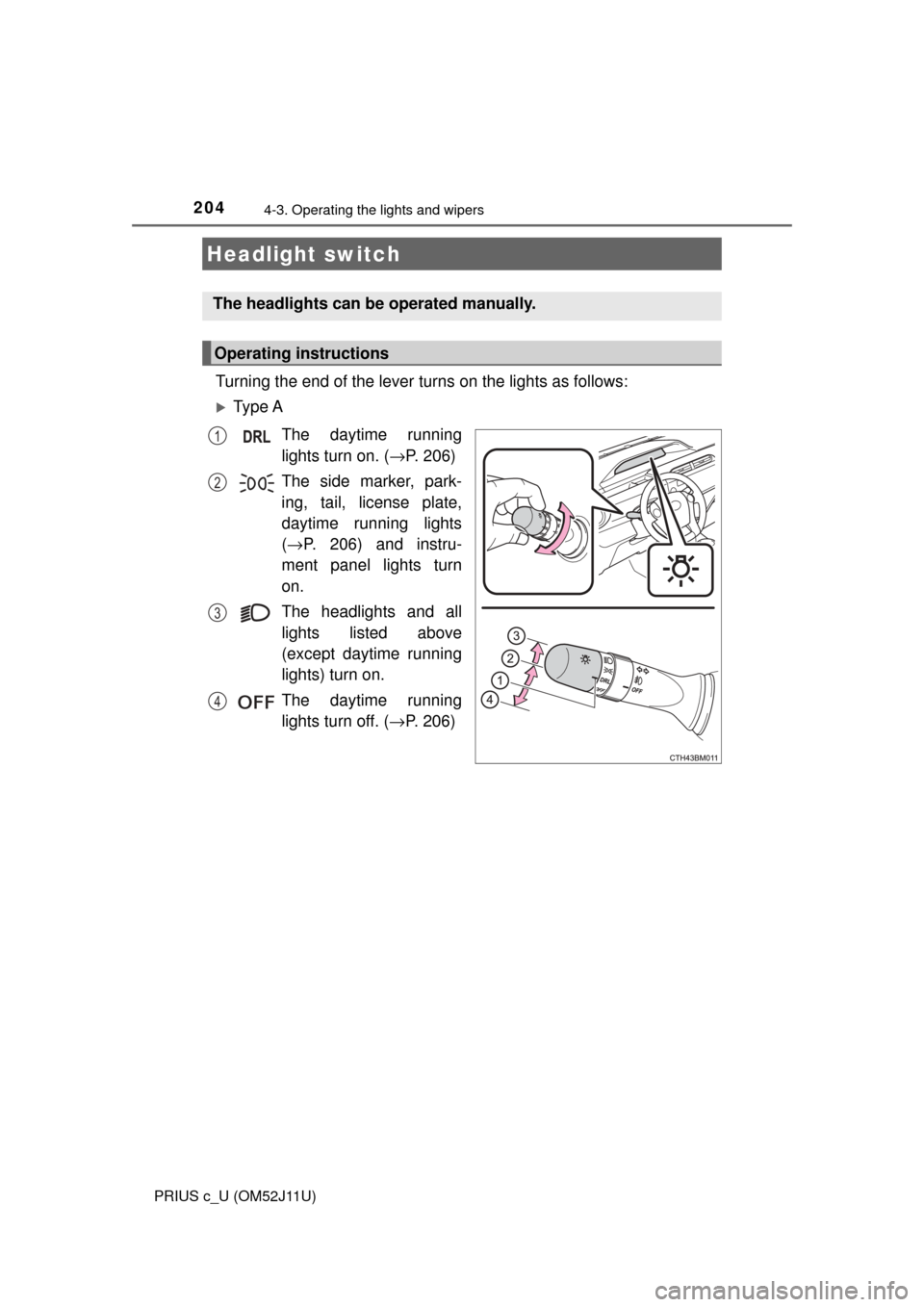 TOYOTA PRIUS C 2017 NHP10 / 1.G Owners Manual 204
PRIUS c_U (OM52J11U)
4-3. Operating the lights and wipers
Turning the end of the lever turns on the lights as follows:
Ty p e  AThe daytime running
lights turn on. ( →P. 206)
The side marker,