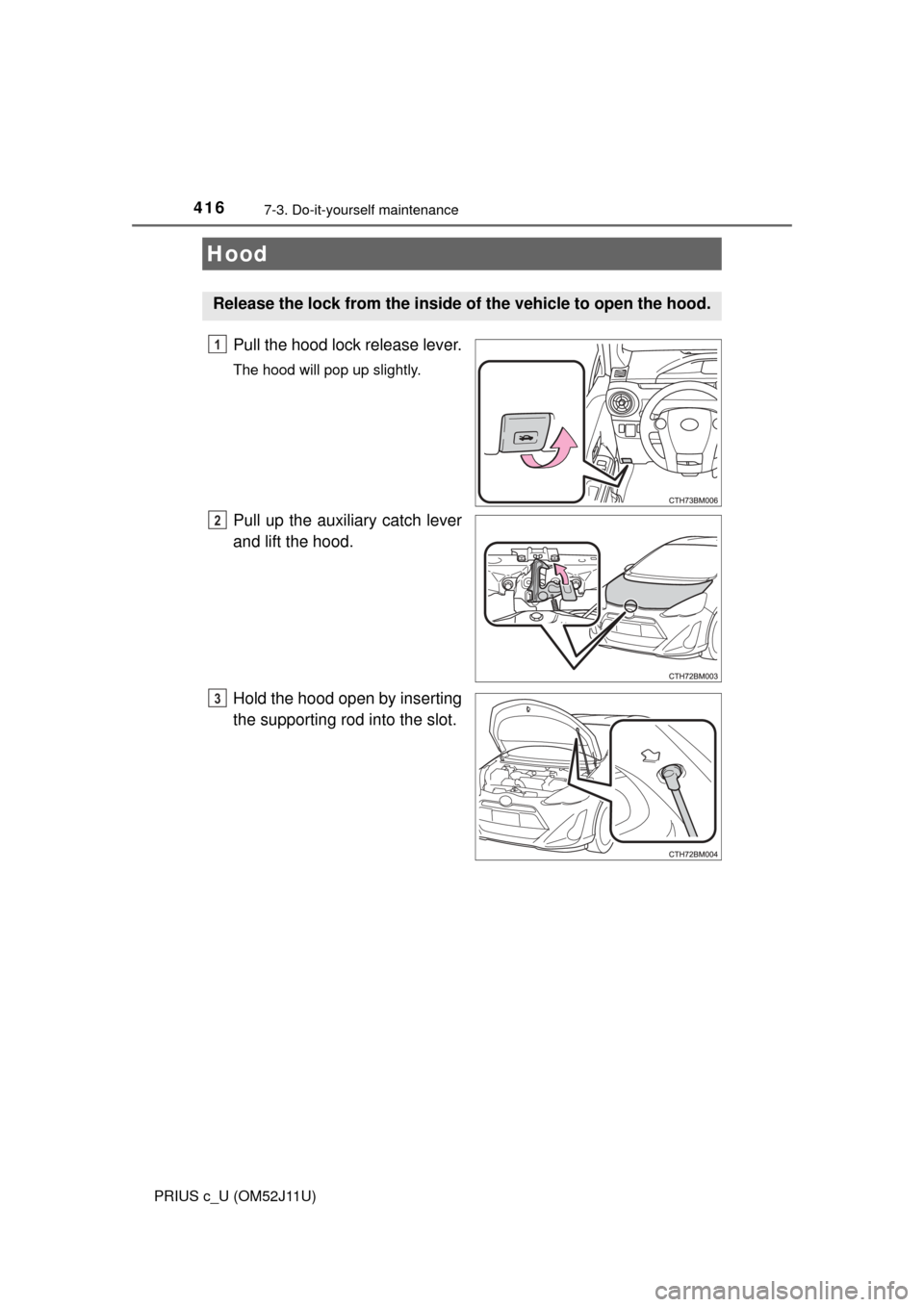TOYOTA PRIUS C 2017 NHP10 / 1.G Owners Manual 4167-3. Do-it-yourself maintenance
PRIUS c_U (OM52J11U)
Pull the hood lock release lever.
The hood will pop up slightly.
Pull up the auxiliary catch lever
and lift the hood.
Hold the hood open by inse