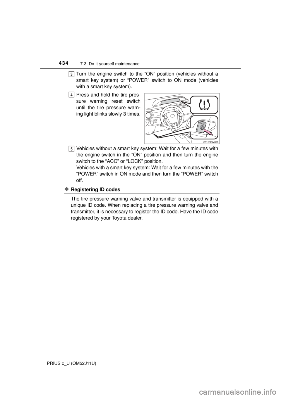 TOYOTA PRIUS C 2017 NHP10 / 1.G Service Manual 4347-3. Do-it-yourself maintenance
PRIUS c_U (OM52J11U)
Turn the engine switch to the “ON” position (vehicles without a
smart key system) or “POWER” switch to ON mode (vehicles
with a smart ke