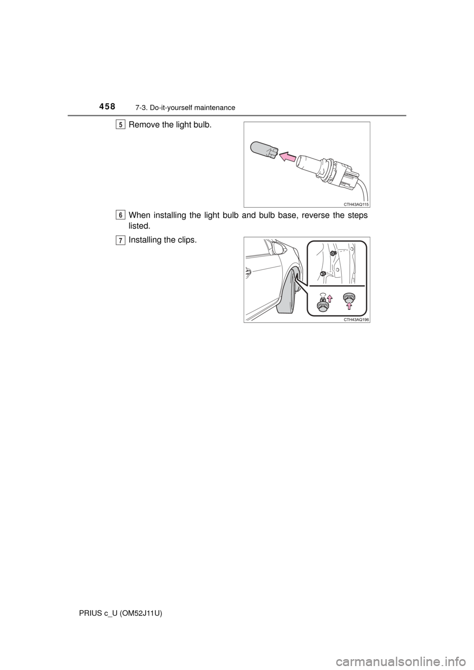 TOYOTA PRIUS C 2017 NHP10 / 1.G Owners Manual 4587-3. Do-it-yourself maintenance
PRIUS c_U (OM52J11U)
Remove the light bulb.
When installing the light bulb and bulb base, reverse the steps
listed.
Installing the clips.5
6
7 