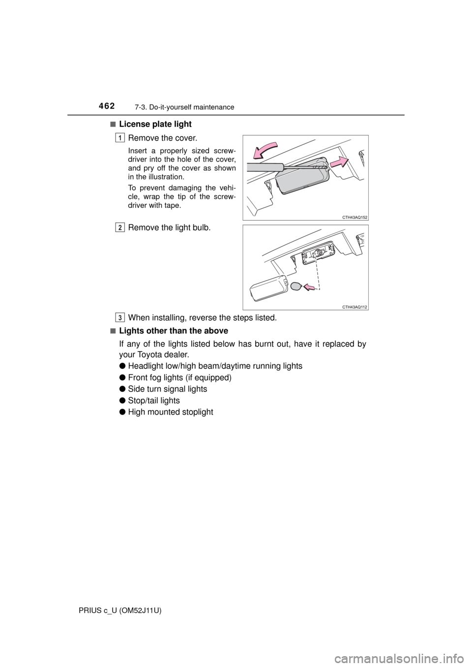 TOYOTA PRIUS C 2017 NHP10 / 1.G Owners Manual 4627-3. Do-it-yourself maintenance
PRIUS c_U (OM52J11U)■
License plate light
Remove the cover.
Insert a properly sized screw-
driver into the hole of the cover,
and pry off the cover as shown
in the