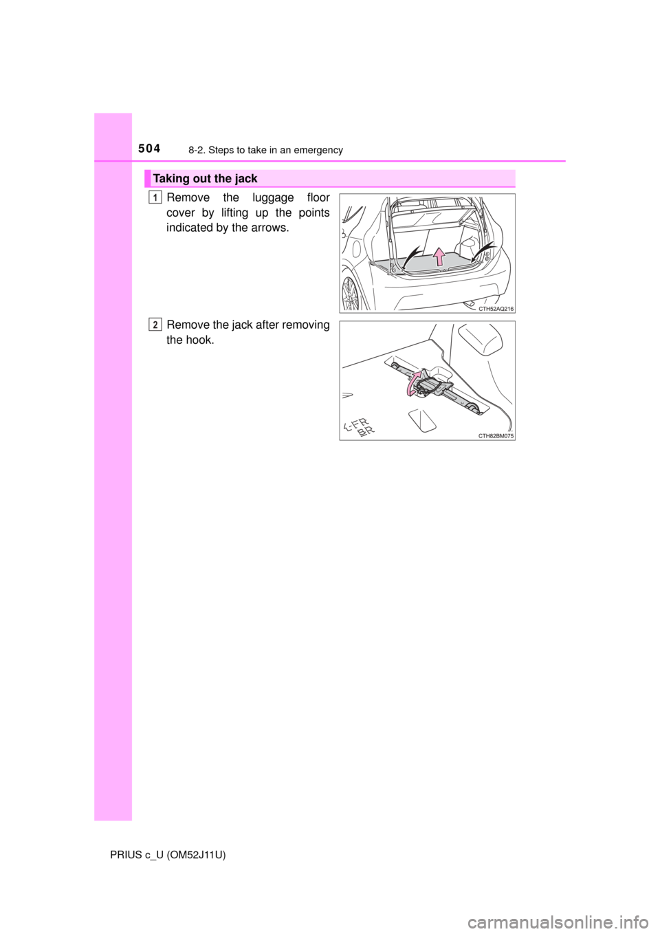 TOYOTA PRIUS C 2017 NHP10 / 1.G Owners Manual 5048-2. Steps to take in an emergency
PRIUS c_U (OM52J11U)
Remove the luggage floor
cover by lifting up the points
indicated by the arrows.
Remove the jack after removing
the hook.
Taking out the jack