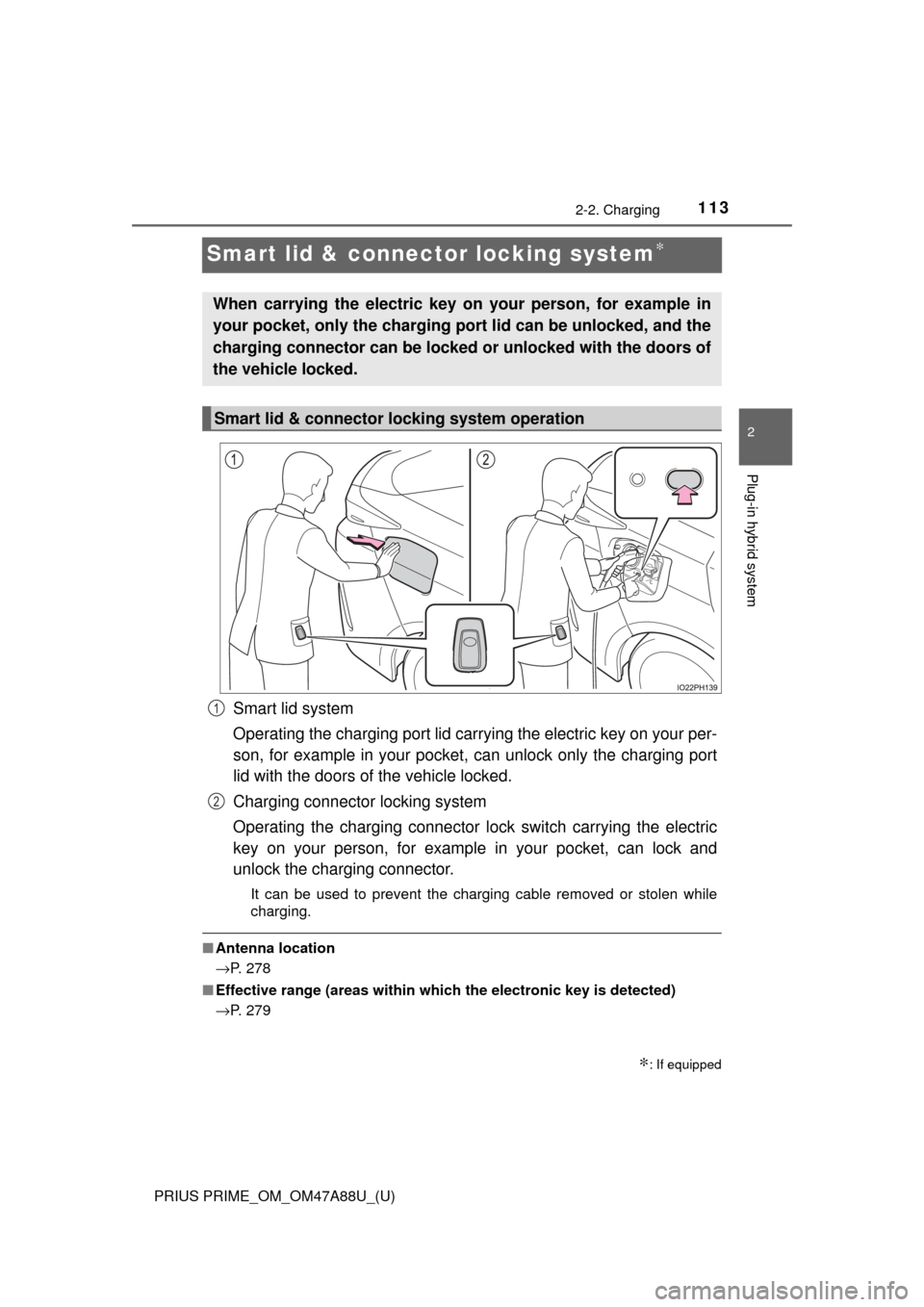 TOYOTA PRIUS PRIME 2017 2.G Owners Manual 113
PRIUS PRIME_OM_OM47A88U_(U)
2-2. Charging
2
Plug-in hybrid system
Smart lid & connector locking system∗
Smart lid system
Operating the charging port lid carrying the electric key on your per-
so TOYOTA PRIUS PRIME 2017 2.G Owners Manual 113
PRIUS PRIME_OM_OM47A88U_(U)
2-2. Charging
2
Plug-in hybrid system
Smart lid & connector locking system∗
Smart lid system
Operating the charging port lid carrying the electric key on your per-
so