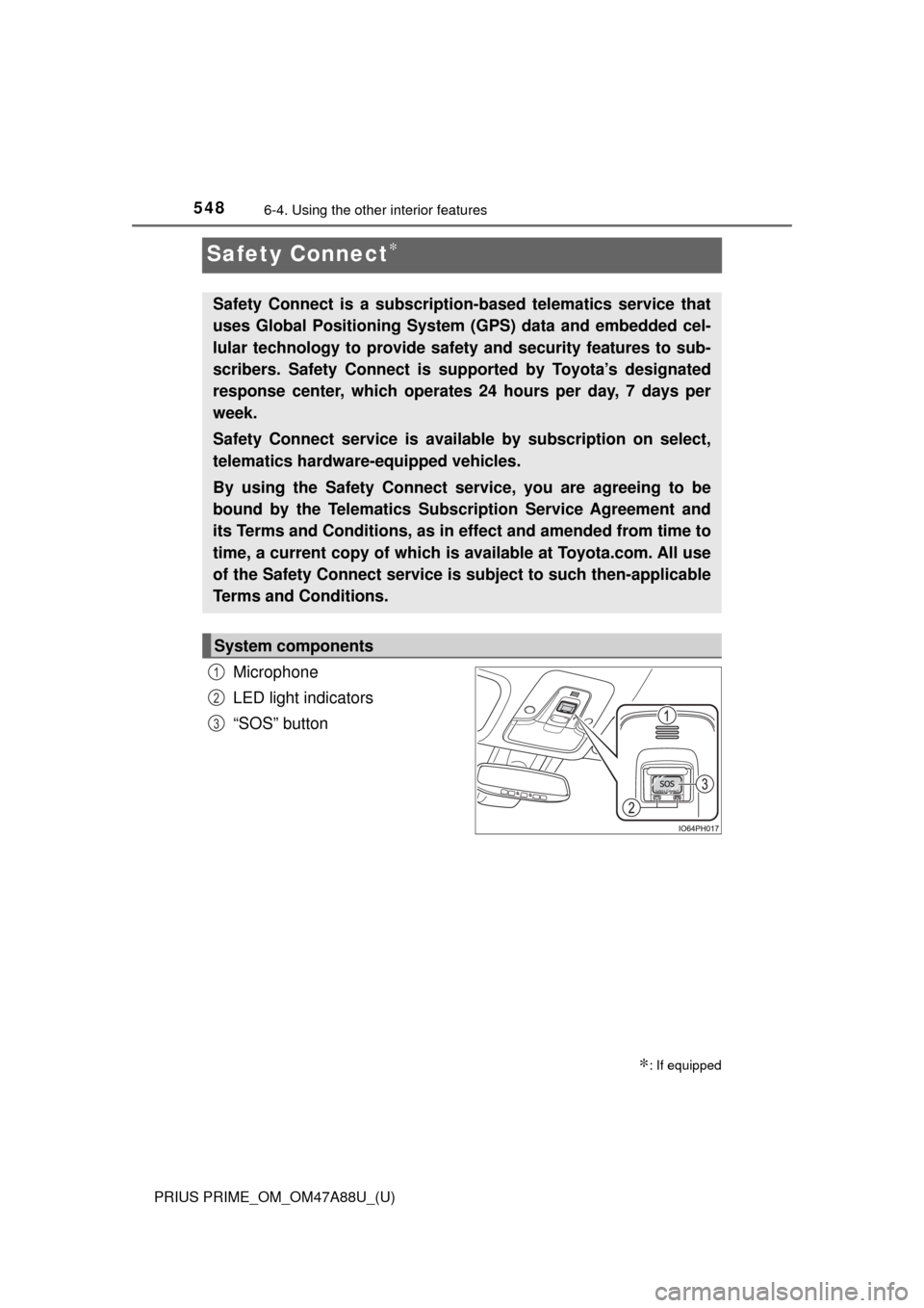 TOYOTA PRIUS PRIME 2017 2.G Owners Manual 548
PRIUS PRIME_OM_OM47A88U_(U)
6-4. Using the other interior features
Safety Connect∗
Microphone
LED light indicators
“SOS” button
∗: If equipped
Safety Connect is a subscripti on-based telem TOYOTA PRIUS PRIME 2017 2.G Owners Manual 548
PRIUS PRIME_OM_OM47A88U_(U)
6-4. Using the other interior features
Safety Connect∗
Microphone
LED light indicators
“SOS” button
∗: If equipped
Safety Connect is a subscripti on-based telem