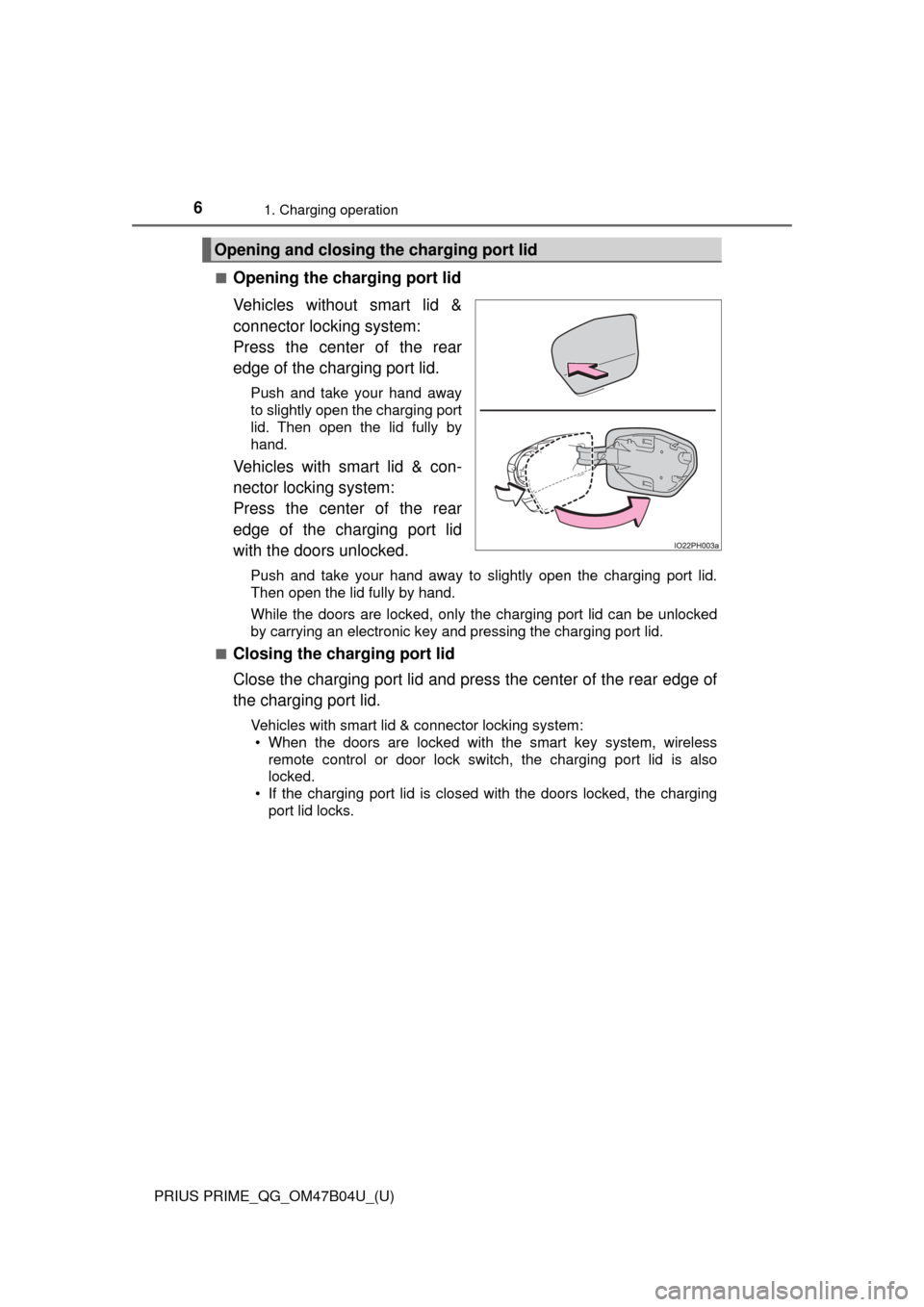 TOYOTA PRIUS PRIME 2017 2.G Quick Reference Guide 6
PRIUS PRIME_QG_OM47B04U_(U)
1. Charging operation
■Opening the charging port lid
Vehicles without smart lid &
connector locking system:
Press the center of the rear
edge of the charging port lid.
