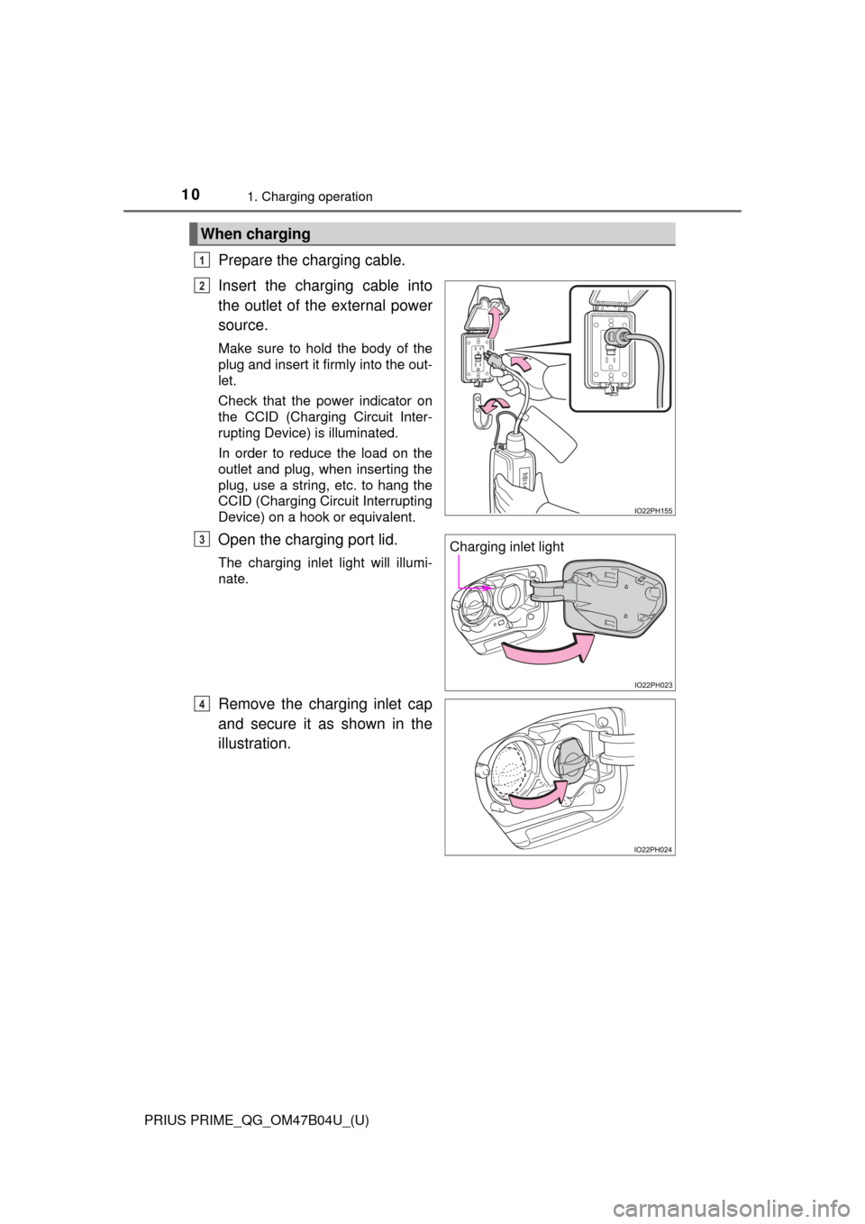 TOYOTA PRIUS PRIME 2017 2.G Quick Reference Guide 10
PRIUS PRIME_QG_OM47B04U_(U)
1. Charging operation
Prepare the charging cable.
Insert the charging cable into
the outlet of the external power
source.
Make sure to hold the body of the
plug and inse