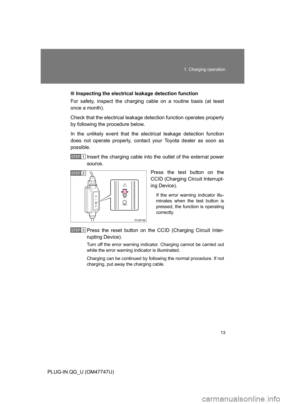 TOYOTA PRIUS PLUG-IN HYBRID 2012 1.G User Guide 13
1. Charging operation
PLUG-IN QG_U (OM47747U)
■
Inspecting the electrical leakage detection function
For safety, inspect the charging cable on a routine basis (at least
once a month).
Check that TOYOTA PRIUS PLUG-IN HYBRID 2012 1.G User Guide 13
1. Charging operation
PLUG-IN QG_U (OM47747U)
■
Inspecting the electrical leakage detection function
For safety, inspect the charging cable on a routine basis (at least
once a month).
Check that
