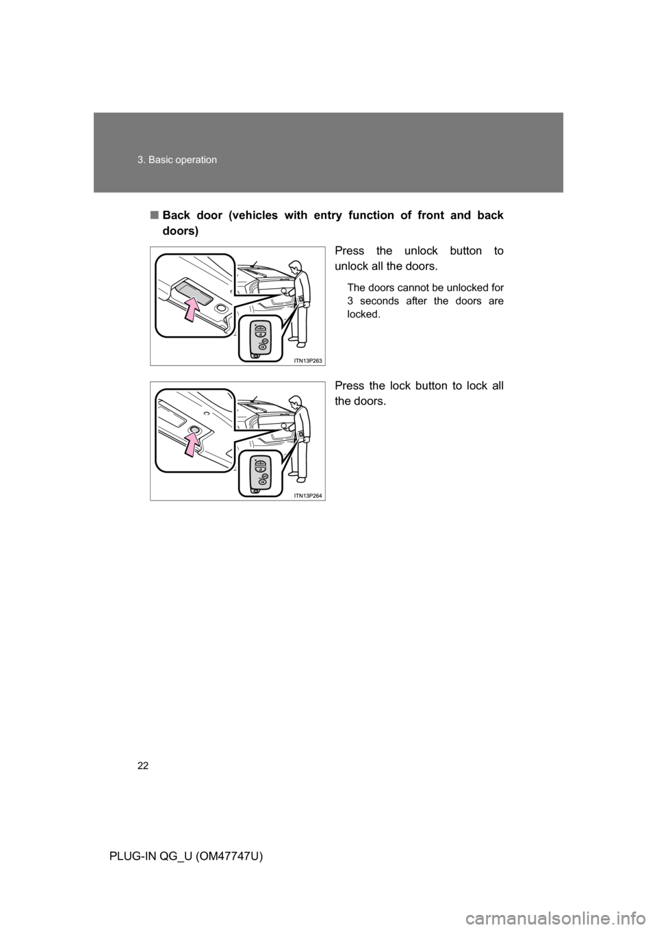 TOYOTA PRIUS PLUG-IN HYBRID 2012 1.G Owners Manual 22 3. Basic operation
PLUG-IN QG_U (OM47747U)■
Back door (vehicles with entry  function of front and back
doors)
Press the unlock button to
unlock all the doors.
The doors cannot be unlocked for
3 s