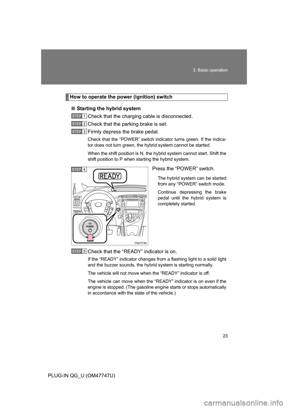 TOYOTA PRIUS PLUG-IN HYBRID 2012 1.G Owners Manual 23
3. Basic operation
PLUG-IN QG_U (OM47747U)
How to operate the power (ignition) switch
■ Starting the hybrid system
Check that the charging cable is disconnected.
Check that the parking brake is s TOYOTA PRIUS PLUG-IN HYBRID 2012 1.G Owners Manual 23
3. Basic operation
PLUG-IN QG_U (OM47747U)
How to operate the power (ignition) switch
■ Starting the hybrid system
Check that the charging cable is disconnected.
Check that the parking brake is s