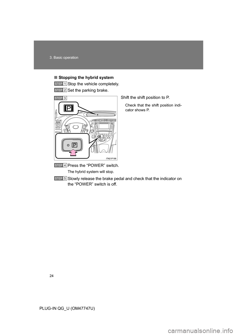 TOYOTA PRIUS PLUG-IN HYBRID 2012 1.G Owners Manual 24 3. Basic operation
PLUG-IN QG_U (OM47747U)■
Stopping the hybrid system
Stop the vehicle completely.
Set the parking brake.
Shift the shift position to P. 
Check that the shift position indi-
cato