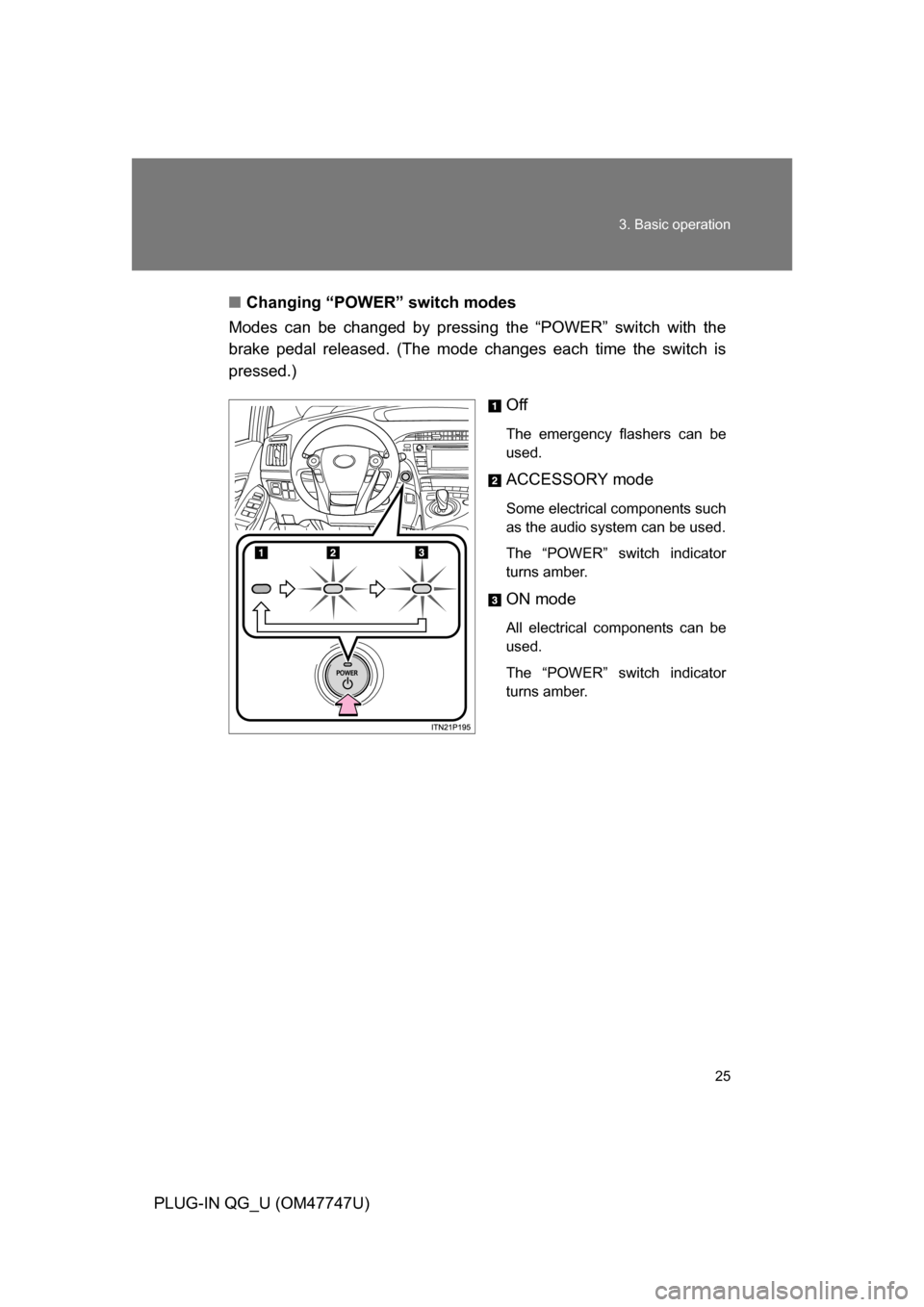 TOYOTA PRIUS PLUG-IN HYBRID 2012 1.G Owners Manual 25
3. Basic operation
PLUG-IN QG_U (OM47747U)
■
Changing “POWER” switch modes
Modes can be changed by pressing the “POWER” switch with the
brake pedal released. (The mode changes each time TOYOTA PRIUS PLUG-IN HYBRID 2012 1.G Owners Manual 25
3. Basic operation
PLUG-IN QG_U (OM47747U)
■
Changing “POWER” switch modes
Modes can be changed by pressing the “POWER” switch with the
brake pedal released. (The mode changes each time