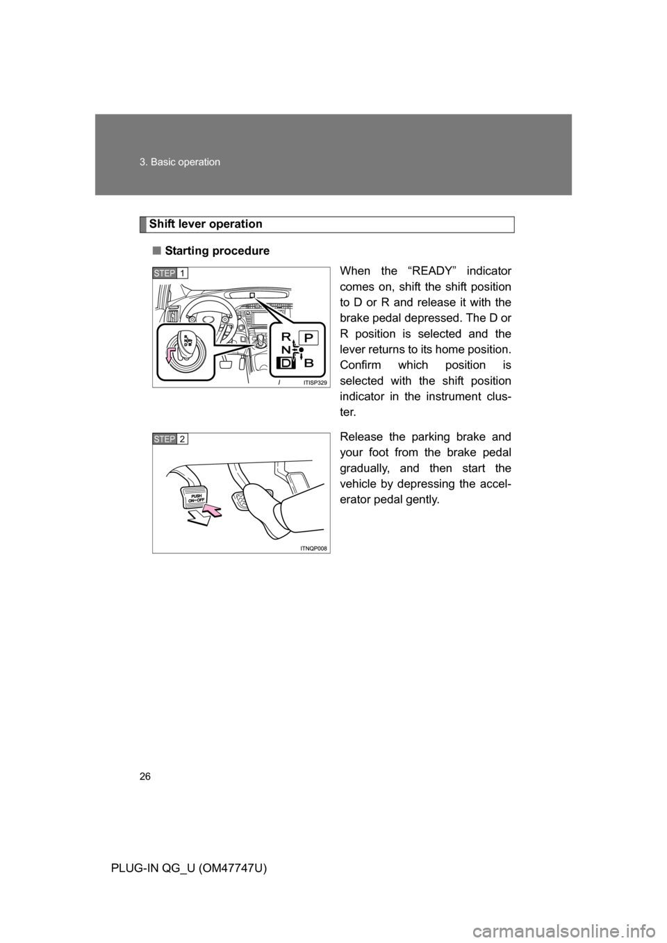 TOYOTA PRIUS PLUG-IN HYBRID 2012 1.G Owners Manual 26 3. Basic operation
PLUG-IN QG_U (OM47747U)
Shift lever operation■ Starting procedure
When the “READY” indicator
comes on, shift the shift position
to D or R and release it with the
brake peda