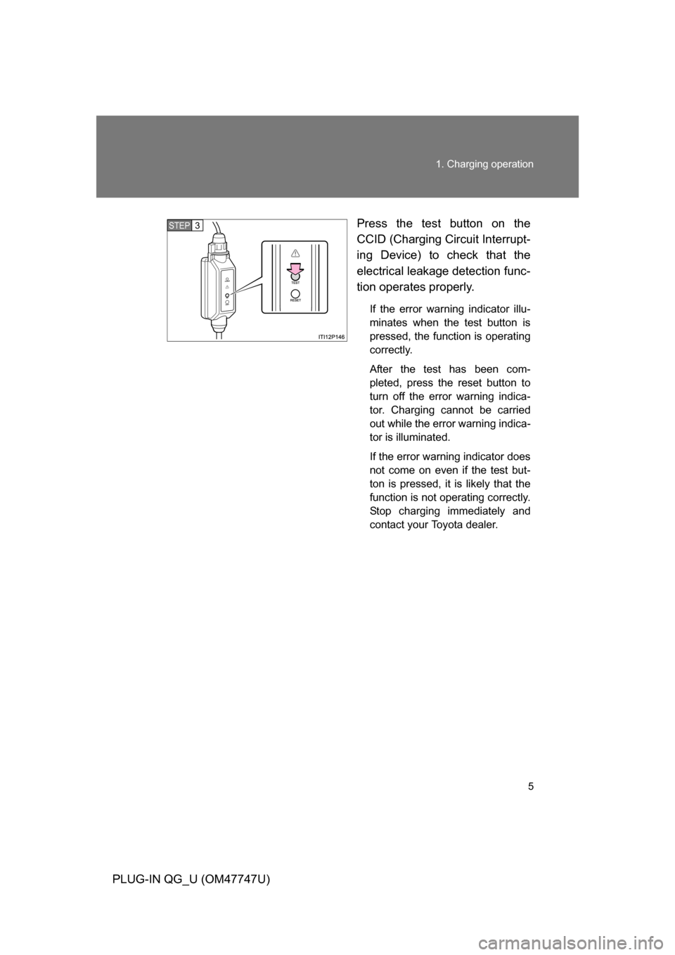 TOYOTA PRIUS PLUG-IN HYBRID 2012 1.G Owners Manual 5
1. Charging operation
PLUG-IN QG_U (OM47747U)
Press the test button on the
CCID (Charging Circuit Interrupt-
ing Device) to check that the
electrical leakage detection func-
tion operates properly.

