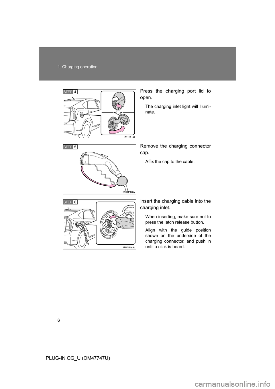 TOYOTA PRIUS PLUG-IN HYBRID 2012 1.G Owners Manual 6 1. Charging operation
PLUG-IN QG_U (OM47747U)Press the charging port lid to
open.
The charging inlet light will illumi-
nate.
Remove the charging connector
cap.
Affix the cap to the cable.
Insert th