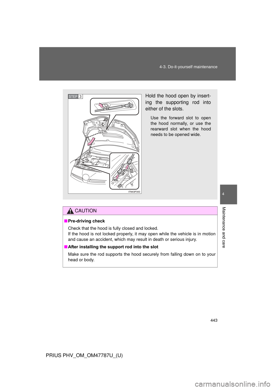 TOYOTA PRIUS PLUG-IN HYBRID 2013 1.G Owners Manual 443
4-3. Do-it-yourself maintenance
PRIUS PHV_OM_OM47787U_(U)
4
Maintenance and care
CAUTION
■
Pre-driving check
Check that the hood is fully closed and locked. 
If the hood is not locked properly, 