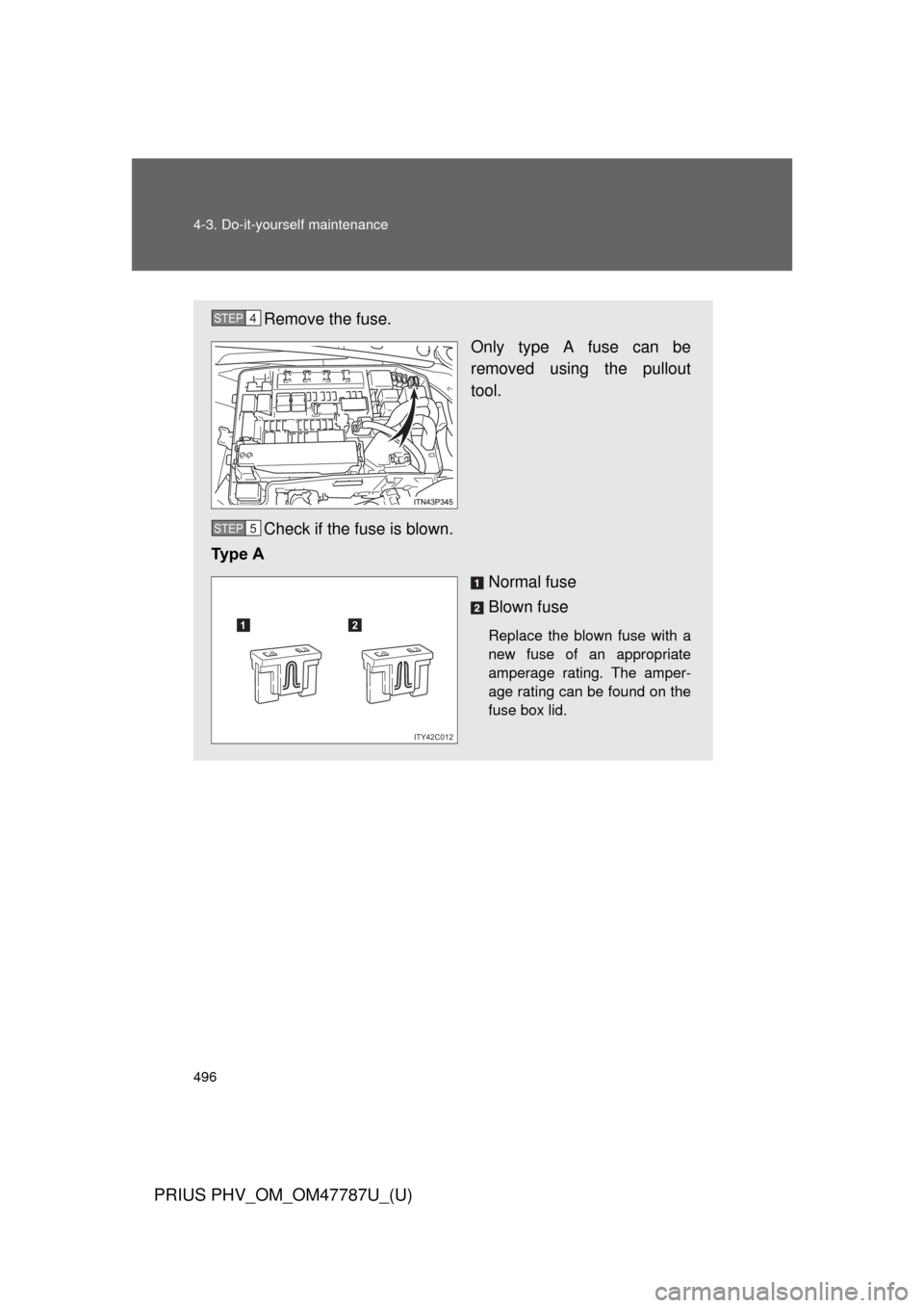 TOYOTA PRIUS PLUG-IN HYBRID 2013 1.G Owners Manual 496 4-3. Do-it-yourself maintenance
PRIUS PHV_OM_OM47787U_(U)
Remove the fuse.Only type A fuse can be
removed using the pullout
tool.
Check if the fuse is blown.
Ty p e   A
Normal fuse
Blown fuse
Repl