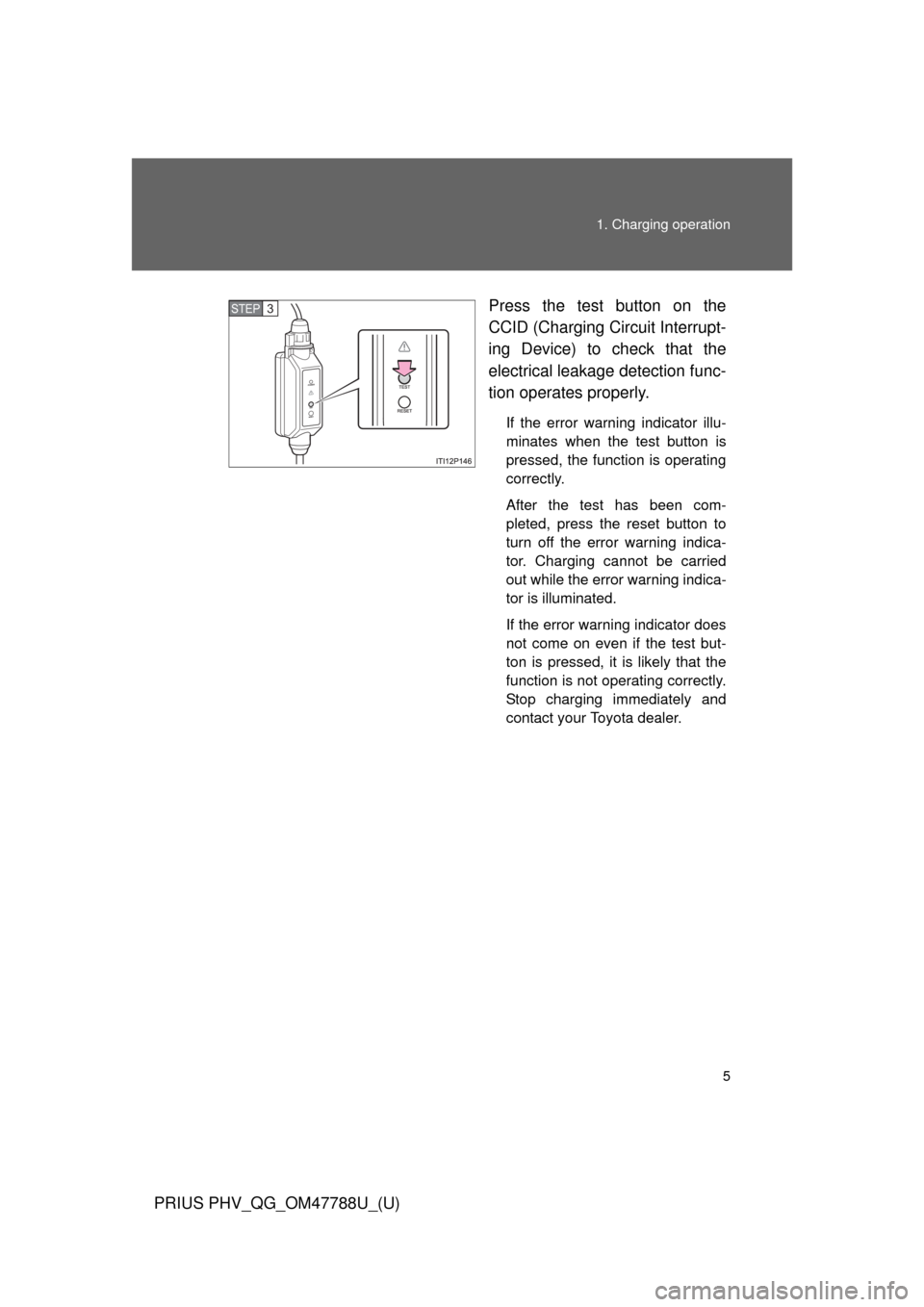 TOYOTA PRIUS PLUG-IN HYBRID 2013 1.G Quick Reference Guide 5 1. Charging operation
PRIUS PHV_QG_OM47788U_(U)Press the test button on the
CCID (Charging Circuit Interrupt-
ing Device) to check that the
electrical leakage detection func-
tion operates properly.