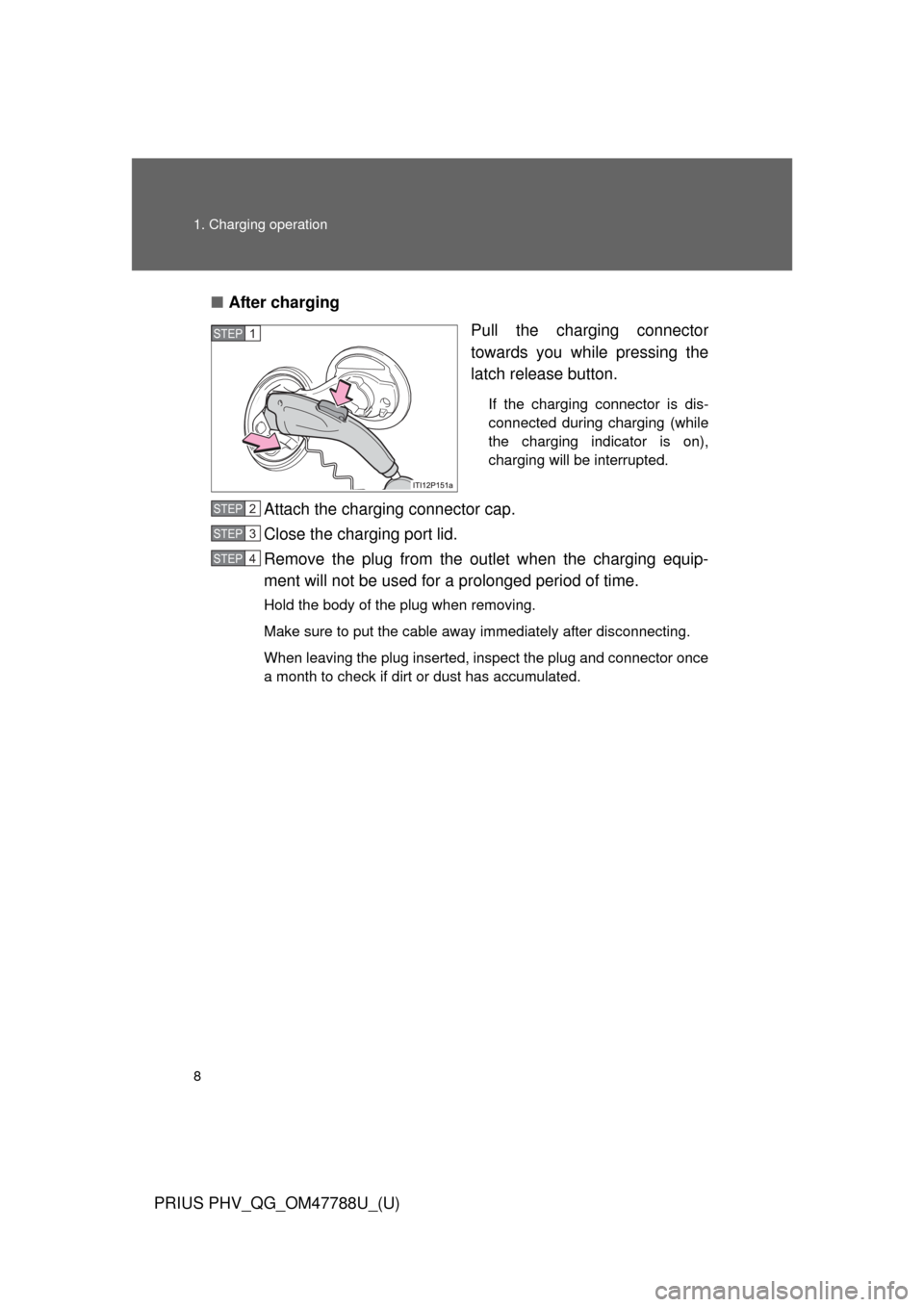 TOYOTA PRIUS PLUG-IN HYBRID 2013 1.G Quick Reference Guide 8 1. Charging operation
PRIUS PHV_QG_OM47788U_(U)■After charging
Pull the charging connector
towards you while pressing the
latch release button.
If the charging connector is dis-
connected during c