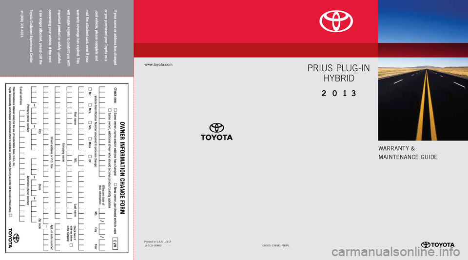 TOYOTA PRIUS PLUG-IN HYBRID 2013 1.G Warranty And Maintenance Guide www.toyota.com
00 505-1 3WMG-PRIPL
Printed 
in  U.S .A . 10/ 12
12-TCS - 05842
WARRA nTy &
MAI nTE nAn CE GUIDE
Prius  Plug- in 
Hybrid
2 0 13
If your name or address has changed   
or you purchased y