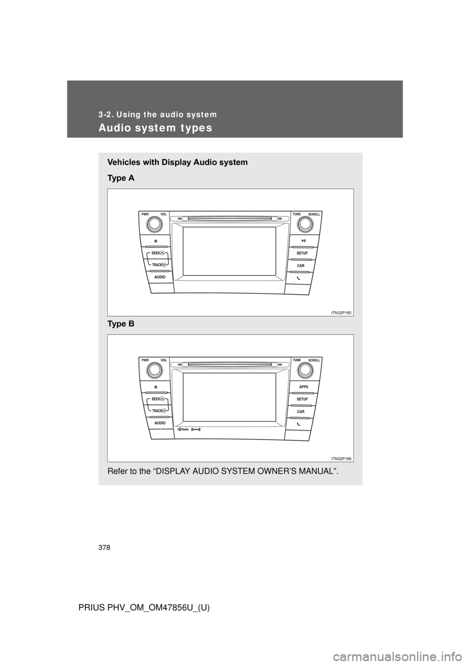 TOYOTA PRIUS PLUG-IN HYBRID 2014 1.G Owners Manual 378
PRIUS PHV_OM_OM47856U_(U)
3-2. Using the audio system
Audio system types
Vehicles with Display Audio system
Ty p e A
Ty p e B
Refer to the “DISPLAY AUDIO SYSTEM OWNER’S MANUAL”. TOYOTA PRIUS PLUG-IN HYBRID 2014 1.G Owners Manual 378
PRIUS PHV_OM_OM47856U_(U)
3-2. Using the audio system
Audio system types
Vehicles with Display Audio system
Ty p e A
Ty p e B
Refer to the “DISPLAY AUDIO SYSTEM OWNER’S MANUAL”.
