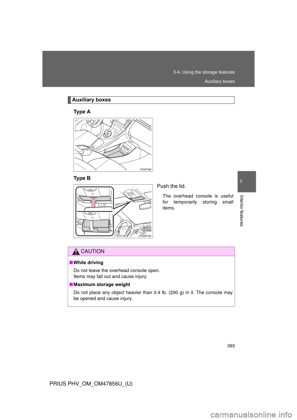 TOYOTA PRIUS PLUG-IN HYBRID 2014 1.G Owners Manual 393
3-4. Using the 
storage features
PRIUS PHV_OM_OM47856U_(U)
3
Interior features
Auxiliary boxes
Ty p e   A
Ty p e   B Push the lid.
The overhead console is useful
for temporarily storing small
item