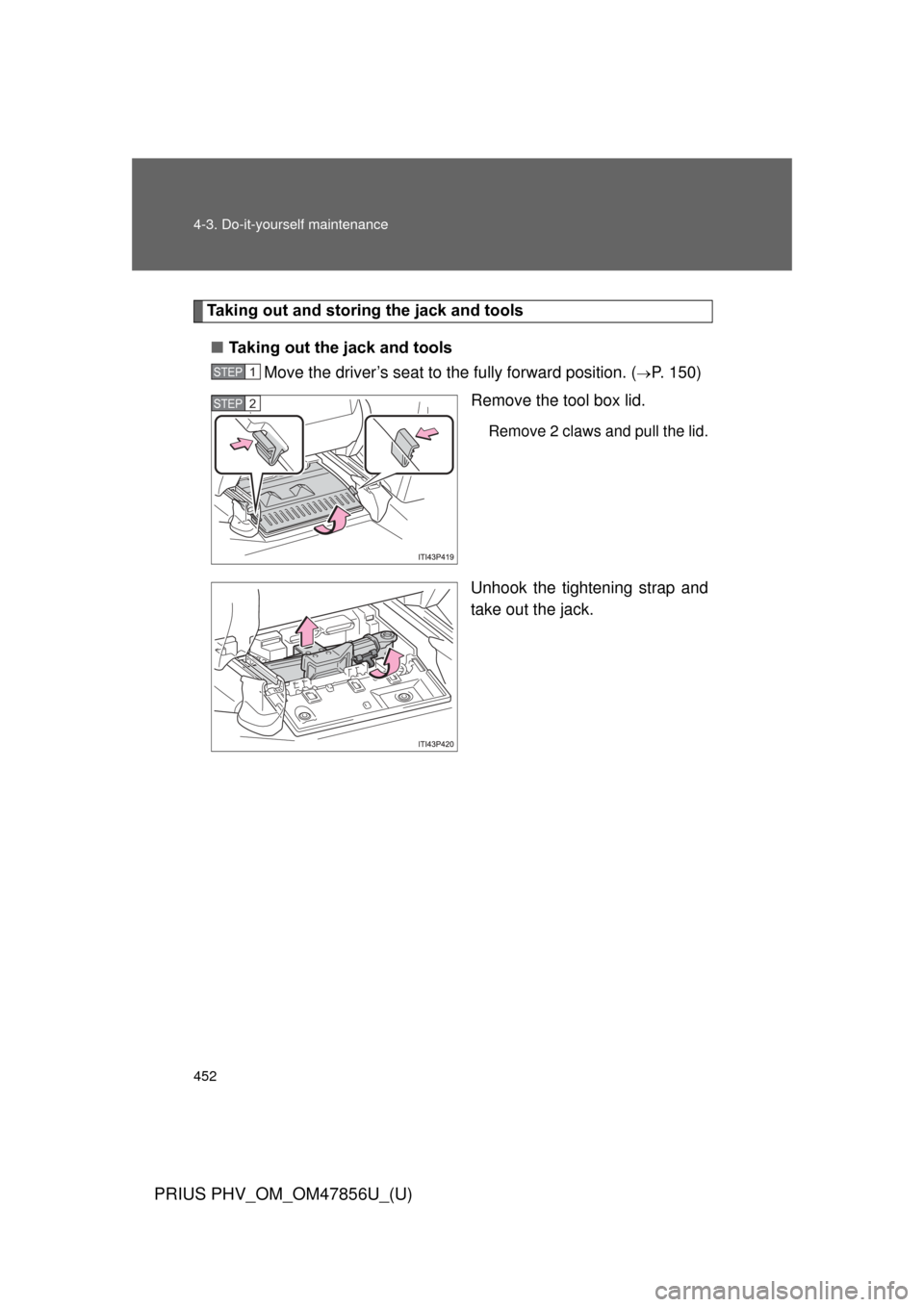 TOYOTA PRIUS PLUG-IN HYBRID 2014 1.G Owners Manual 452 4-3. Do-it-yourself maintenance
PRIUS PHV_OM_OM47856U_(U)
Taking out and storing the jack and tools■ Taking out the jack and tools
Move the driver’s seat to the fully forward position. (
P.
