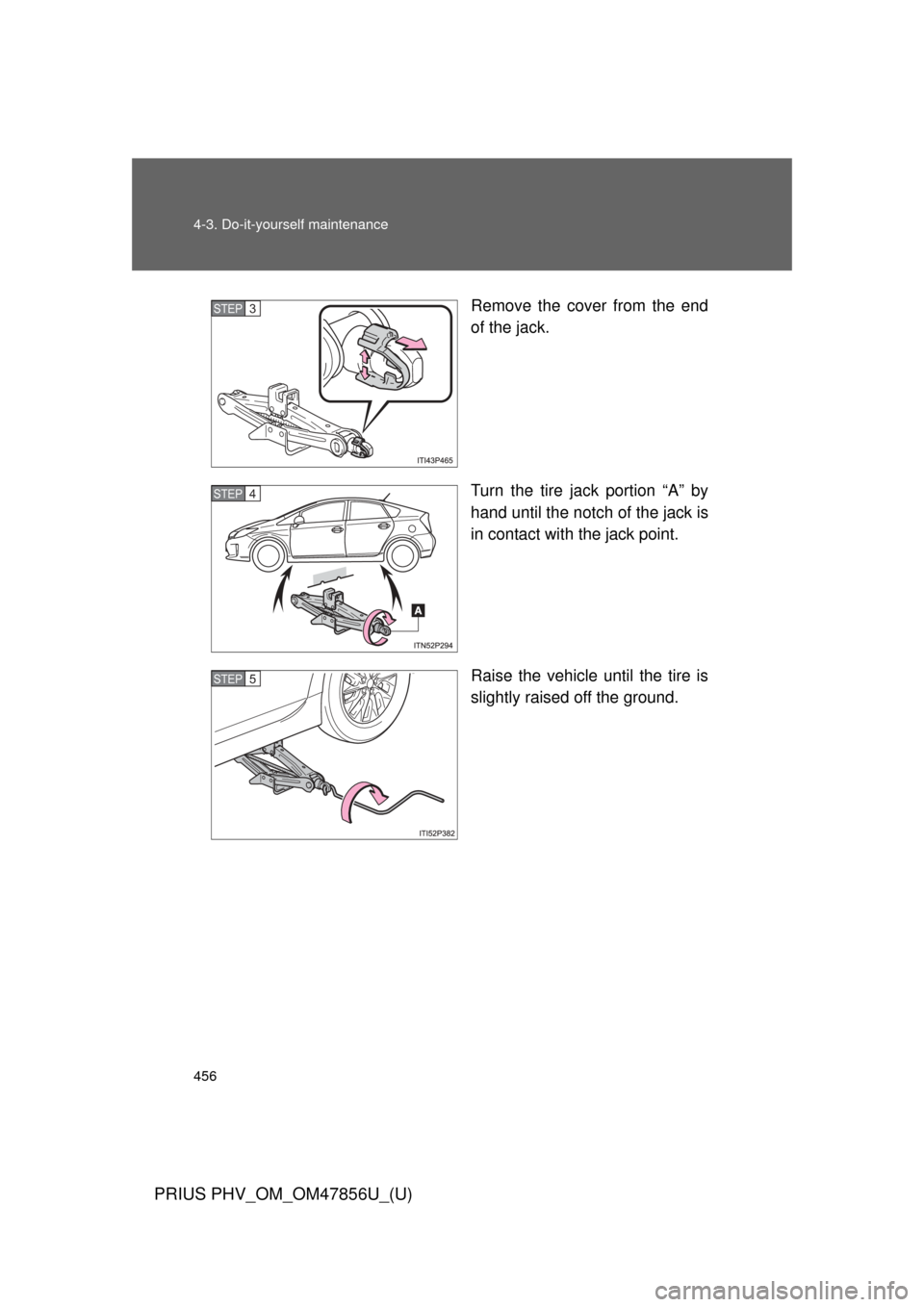 TOYOTA PRIUS PLUG-IN HYBRID 2014 1.G Owners Manual 456 4-3. Do-it-yourself maintenance
PRIUS PHV_OM_OM47856U_(U)
Remove the cover from the end
of the jack.
Turn the tire jack portion “A” by
hand until the notch of the jack is
in contact with the j
