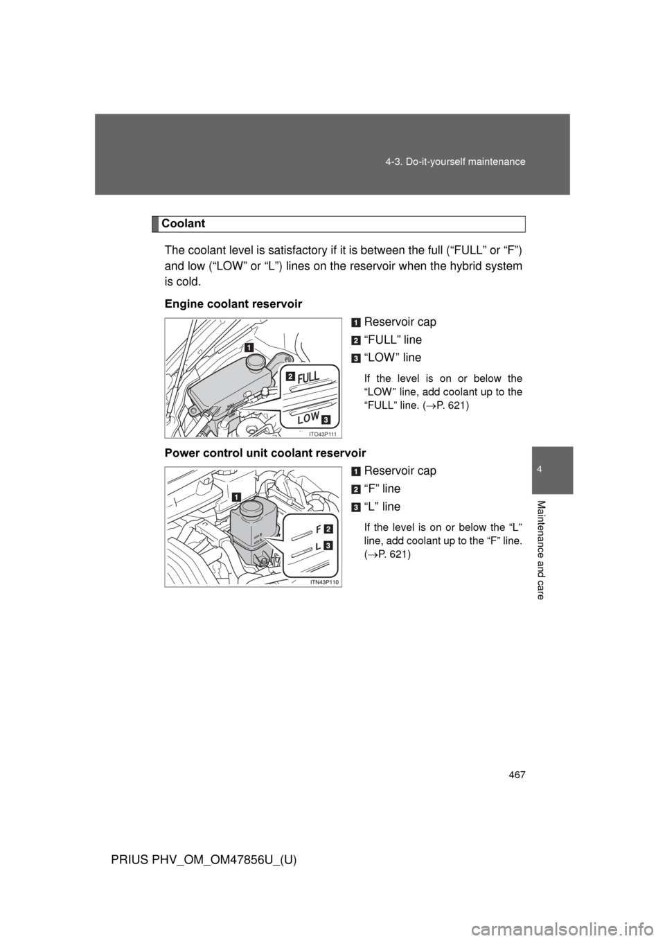 TOYOTA PRIUS PLUG-IN HYBRID 2014 1.G Owners Manual 467
4-3. Do-it-yourself maintenance
PRIUS PHV_OM_OM47856U_(U)
4
Maintenance and care
Coolant
The coolant level is satisfactory if  it is between the full (“FULL” or “F”)
and low (“LOW” or 