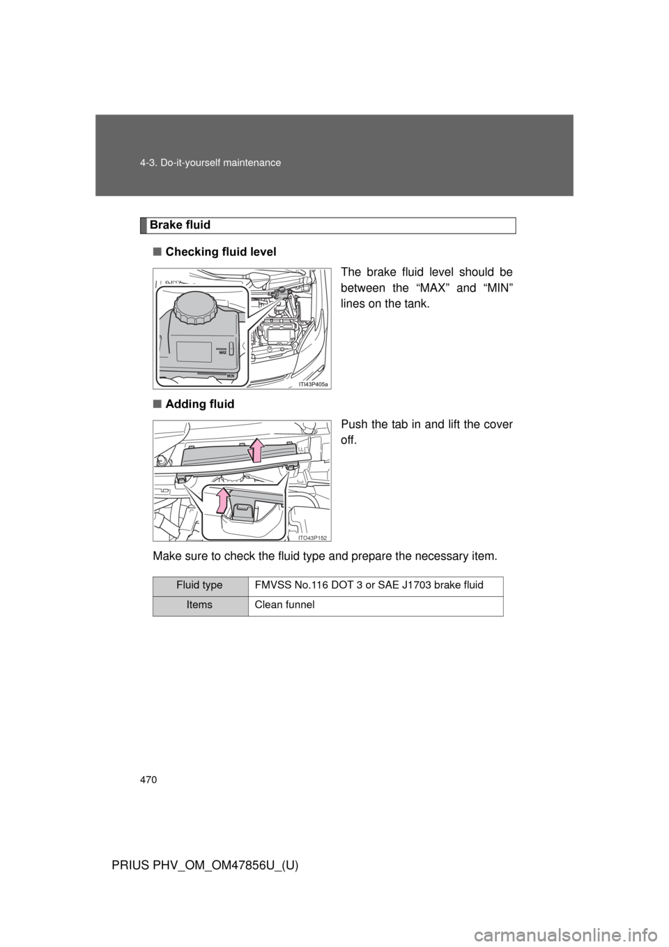 TOYOTA PRIUS PLUG-IN HYBRID 2014 1.G Owners Manual 470 4-3. Do-it-yourself maintenance
PRIUS PHV_OM_OM47856U_(U)
Brake fluid■ Checking fluid level
The brake fluid level should be
between the “MAX” and “MIN”
lines on the tank.
■ Adding flui