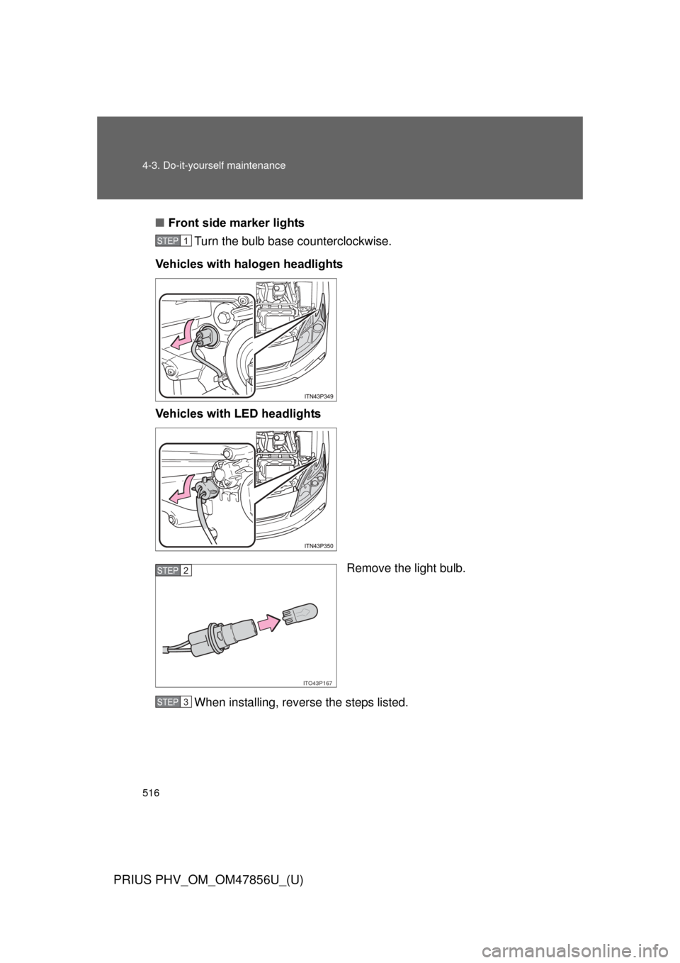 TOYOTA PRIUS PLUG-IN HYBRID 2014 1.G Owners Manual 516 4-3. Do-it-yourself maintenance
PRIUS PHV_OM_OM47856U_(U)
■Front side marker lights
Turn the bulb base counterclockwise.
Vehicles with halogen headlights
Vehicles with LED headlights
Remove the 