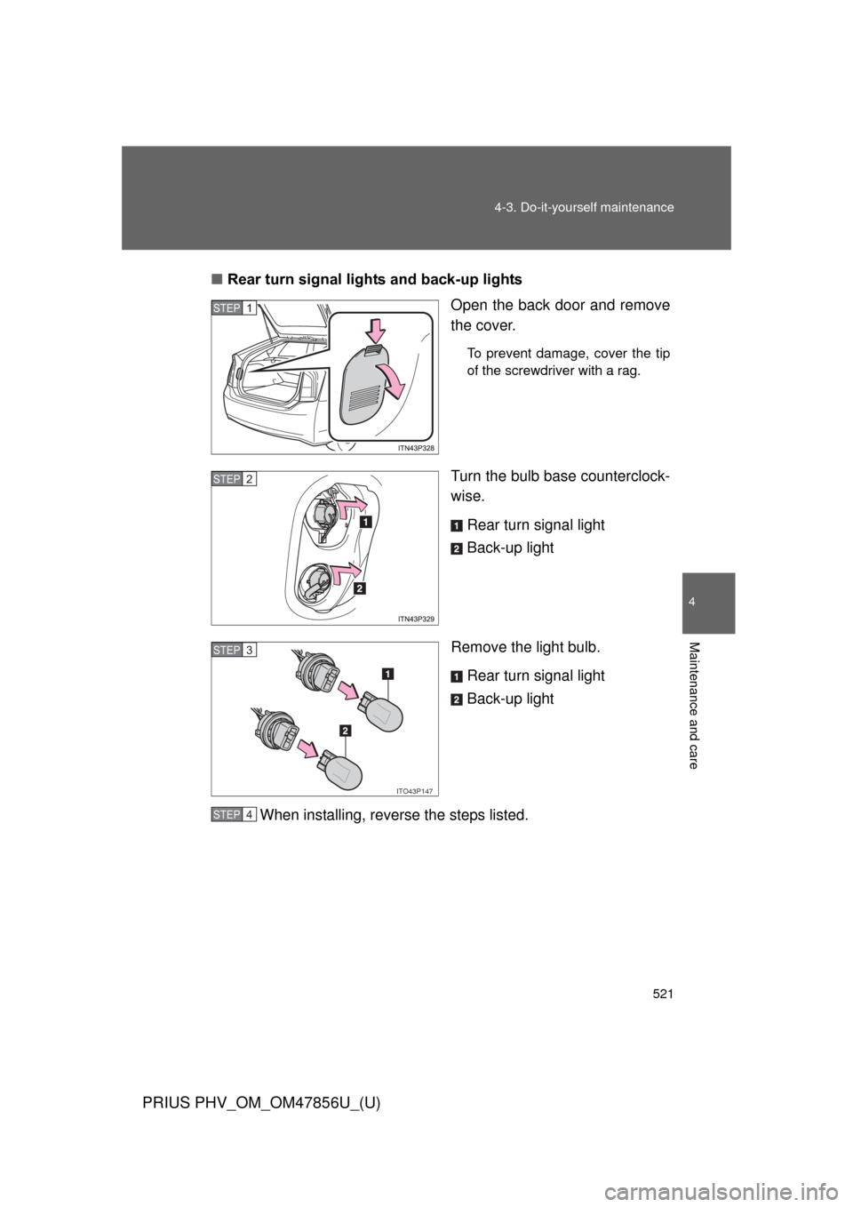 TOYOTA PRIUS PLUG-IN HYBRID 2014 1.G Owners Manual 521
4-3. Do-it-yourself maintenance
PRIUS PHV_OM_OM47856U_(U)
4
Maintenance and care
■
Rear turn signal lights and back-up lights
Open the back door and remove
the cover.
To prevent damage, cover th