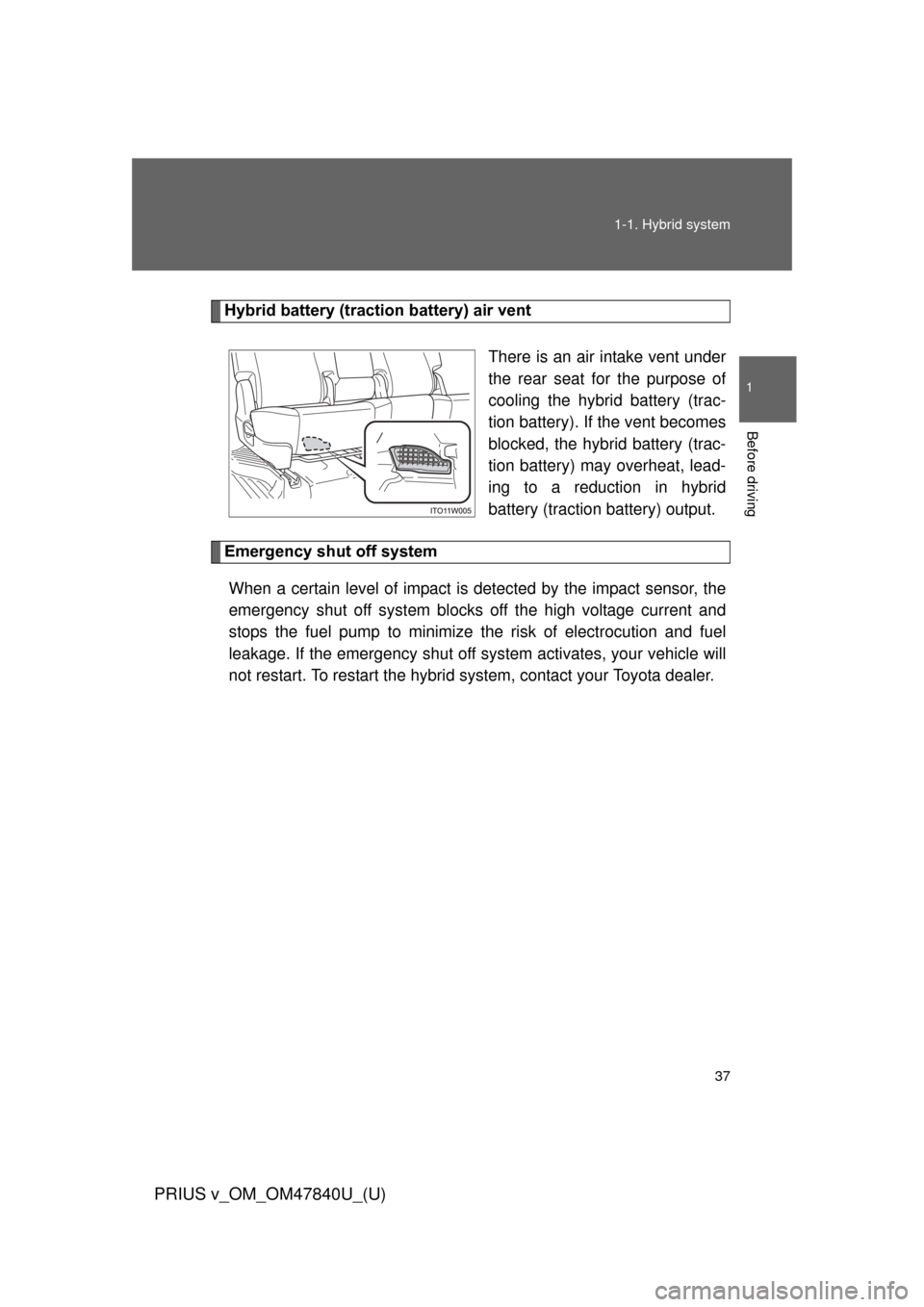 TOYOTA PRIUS V 2014 ZVW40 / 1.G Owners Manual 37
1-1. Hybrid system
1
Before driving
PRIUS v_OM_OM47840U_(U)
Hybrid battery (traction battery) air vent
There is an air intake vent under
the rear seat for the purpose of
cooling the hybrid battery 
