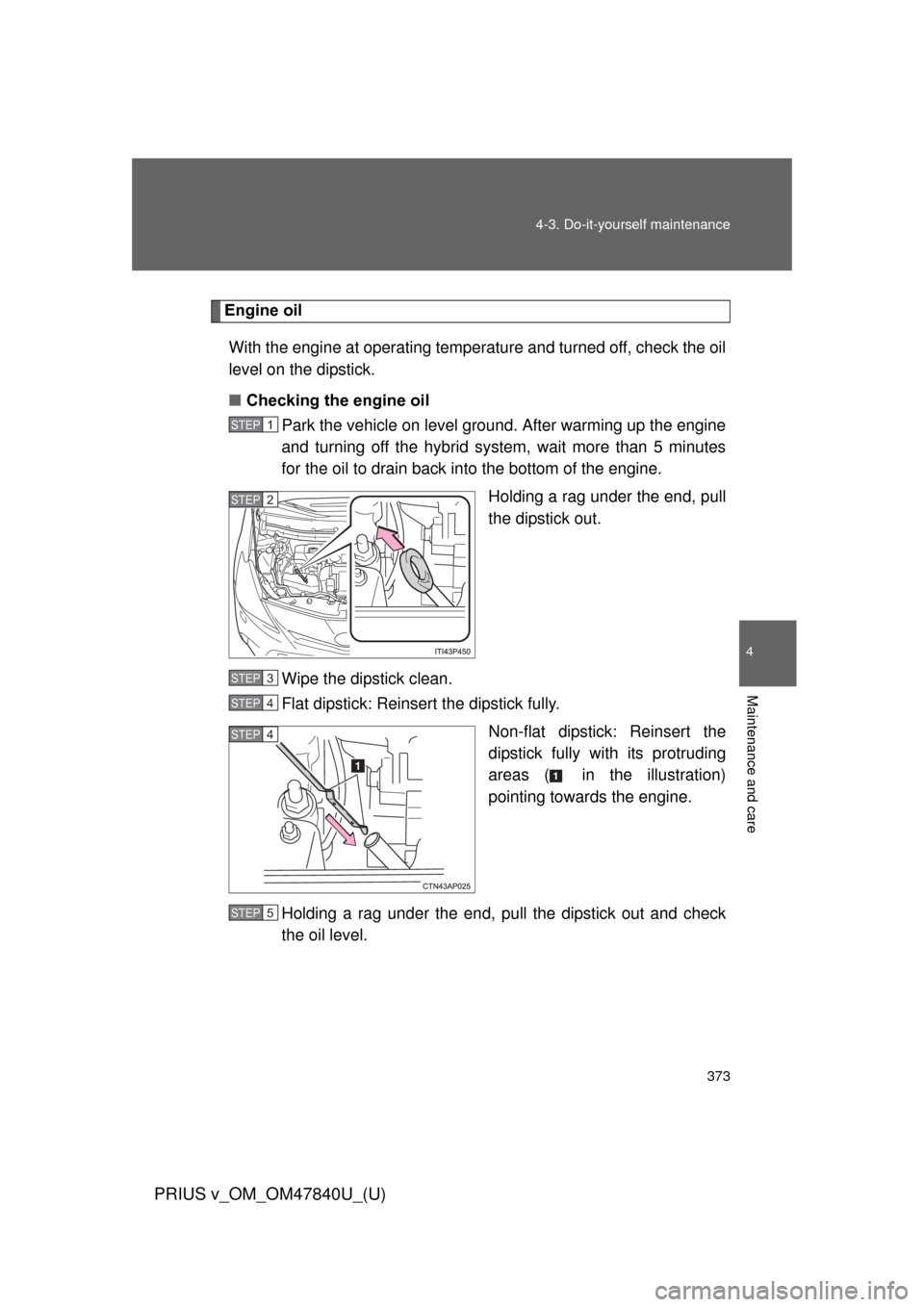TOYOTA PRIUS V 2014 ZVW40 / 1.G Owners Manual 373
4-3. Do-it-yourself maintenance
PRIUS v_OM_OM47840U_(U)
4
Maintenance and care
Engine oil
With the engine at operating temperature and turned off, check the oil
level on the dipstick.
■ Checking