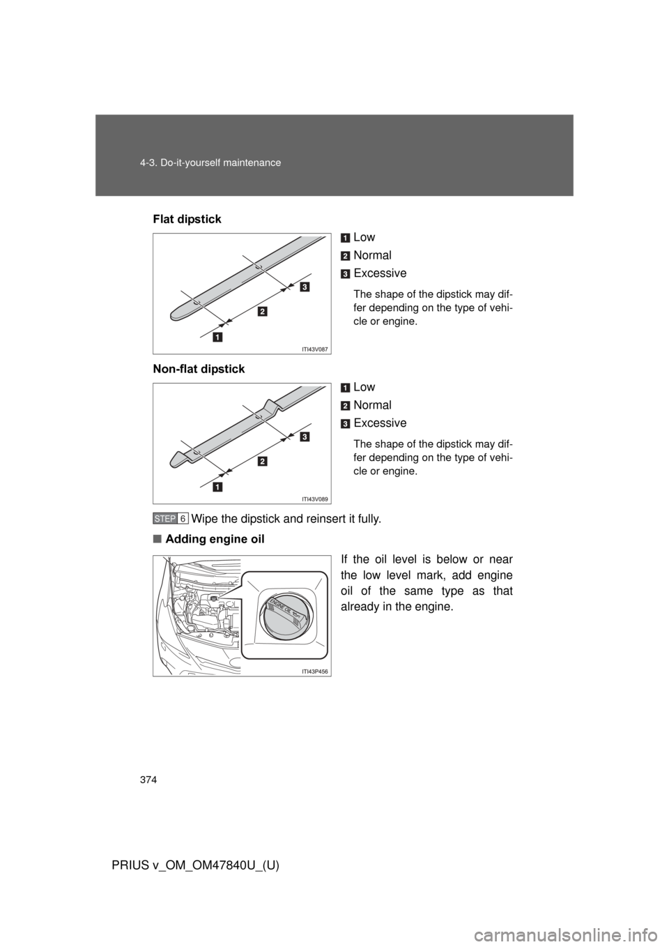 TOYOTA PRIUS V 2014 ZVW40 / 1.G Owners Manual 374 4-3. Do-it-yourself maintenance
PRIUS v_OM_OM47840U_(U)
Flat dipstickLow
Normal
Excessive
The shape of the dipstick may dif-
fer depending on the type of vehi-
cle or engine.
Non-flat dipstickLow
