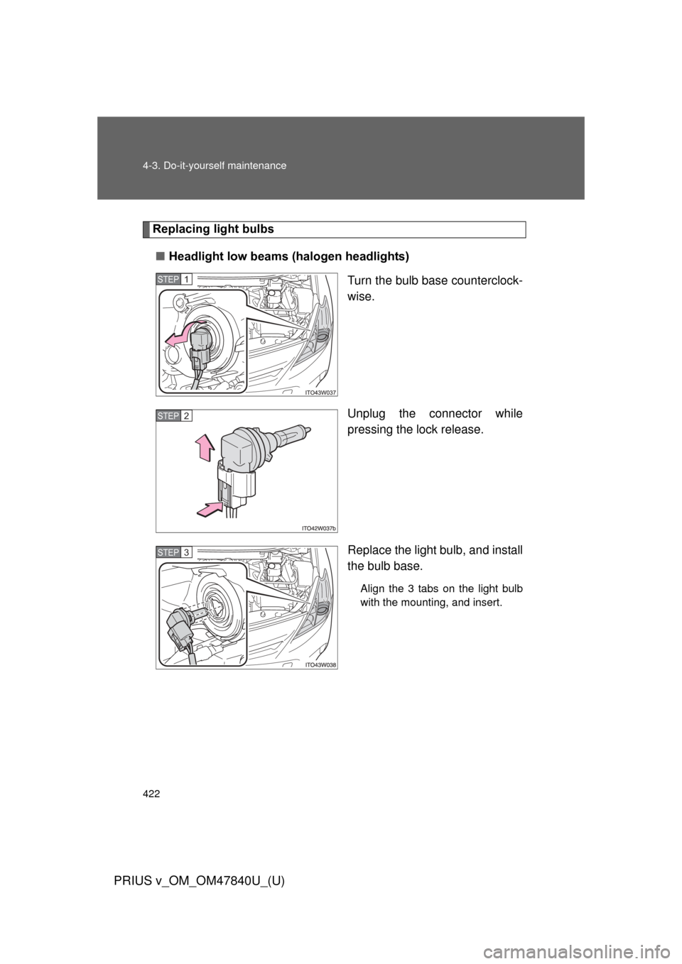 TOYOTA PRIUS V 2014 ZVW40 / 1.G Owners Manual 422 4-3. Do-it-yourself maintenance
PRIUS v_OM_OM47840U_(U)
Replacing light bulbs■ Headlight low beams (halogen headlights)
Turn the bulb base counterclock-
wise.
Unplug the connector while
pressing