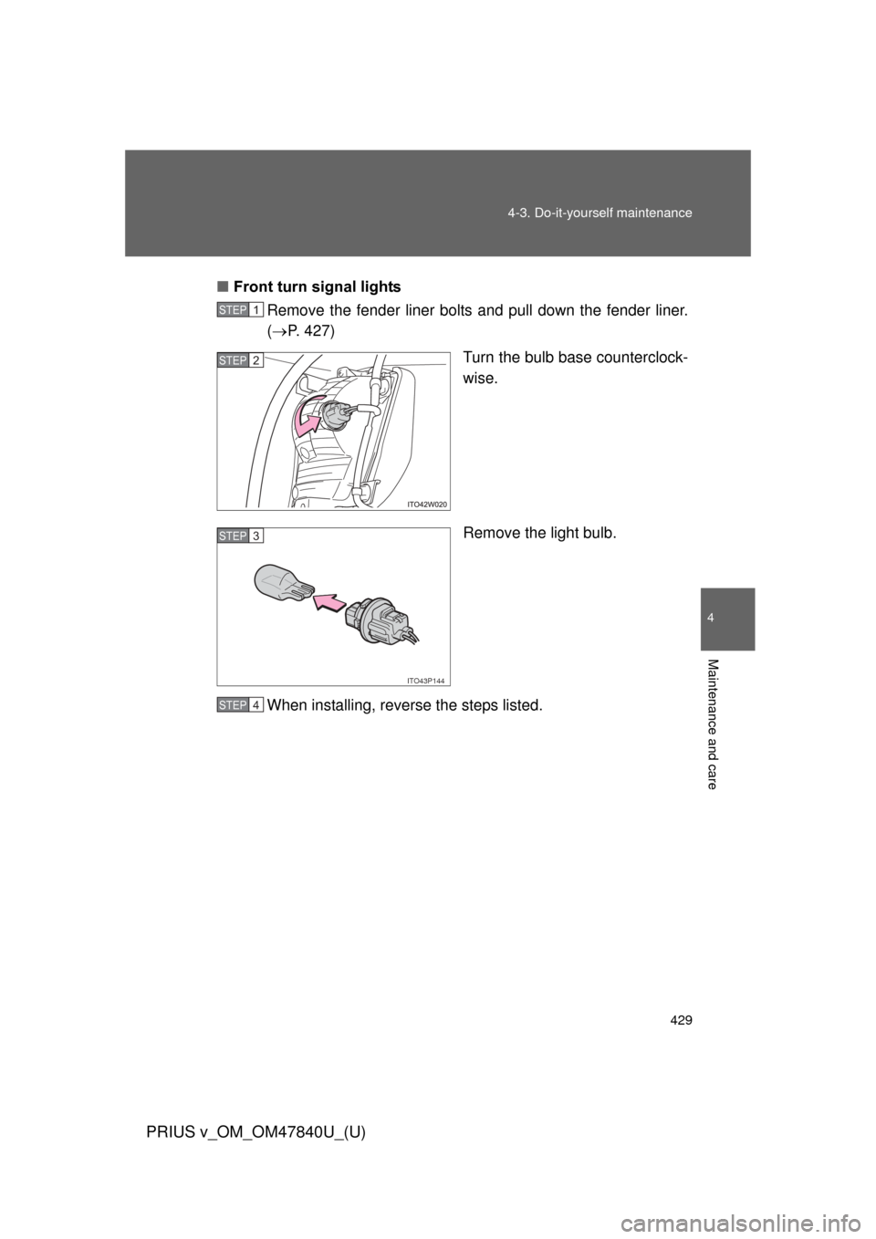 TOYOTA PRIUS V 2014 ZVW40 / 1.G Owners Manual 429
4-3. Do-it-yourself maintenance
PRIUS v_OM_OM47840U_(U)
4
Maintenance and care
■
Front turn signal lights
Remove the fender liner bolts and pull down the fender liner.
( P. 427)
Turn the bulb