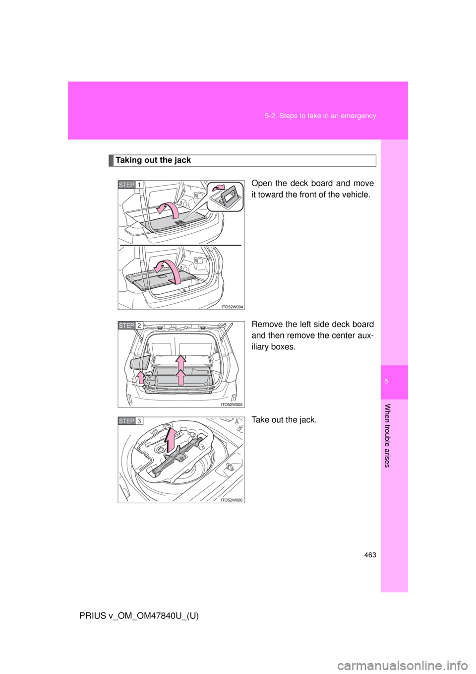 TOYOTA PRIUS V 2014 ZVW40 / 1.G Owners Manual 5
When trouble arises
463
5-2. Steps to take in an emergency
PRIUS v_OM_OM47840U_(U)
Taking out the jack
Open the deck board and move
it toward the front of the vehicle.
Remove the left side deck boar