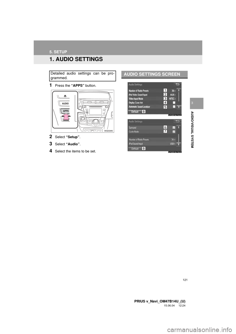 TOYOTA PRIUS V 2016 ZVW40 / 1.G Navigation Manual 121
PRIUS v_Navi_OM47B14U_(U)
15.06.04 12:24
AUDIO/VISUAL SYSTEM
3
5. SETUP
1. AUDIO SETTINGS
1Press the “APPS” button.
2Select “Setup” .
3Select “Audio” .
4Select the items to be set. TOYOTA PRIUS V 2016 ZVW40 / 1.G Navigation Manual 121
PRIUS v_Navi_OM47B14U_(U)
15.06.04 12:24
AUDIO/VISUAL SYSTEM
3
5. SETUP
1. AUDIO SETTINGS
1Press the “APPS” button.
2Select “Setup” .
3Select “Audio” .
4Select the items to be set.