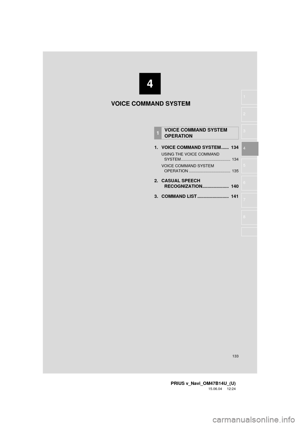 TOYOTA PRIUS V 2016 ZVW40 / 1.G Navigation Manual 4
133
PRIUS v_Navi_OM47B14U_(U)
15.06.04 12:24
1
2
3
4
5
6
7
8
1. VOICE COMMAND SYSTEM ...... 134
USING THE VOICE COMMAND SYSTEM ............................................ 134
VOICE COMMAND S TOYOTA PRIUS V 2016 ZVW40 / 1.G Navigation Manual 4
133
PRIUS v_Navi_OM47B14U_(U)
15.06.04 12:24
1
2
3
4
5
6
7
8
1. VOICE COMMAND SYSTEM ...... 134
USING THE VOICE COMMAND SYSTEM ............................................ 134
VOICE COMMAND S