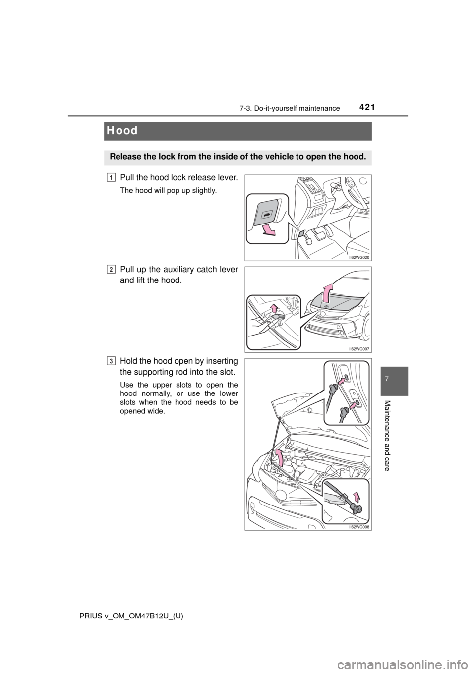 TOYOTA PRIUS V 2016 ZVW40 / 1.G Owners Manual 421
PRIUS v_OM_OM47B12U_(U)
7-3. Do-it-yourself maintenance
7
Maintenance and care
Hood
Pull the hood lock release lever.
The hood will pop up slightly.
Pull up the auxiliary catch lever
and lift the 