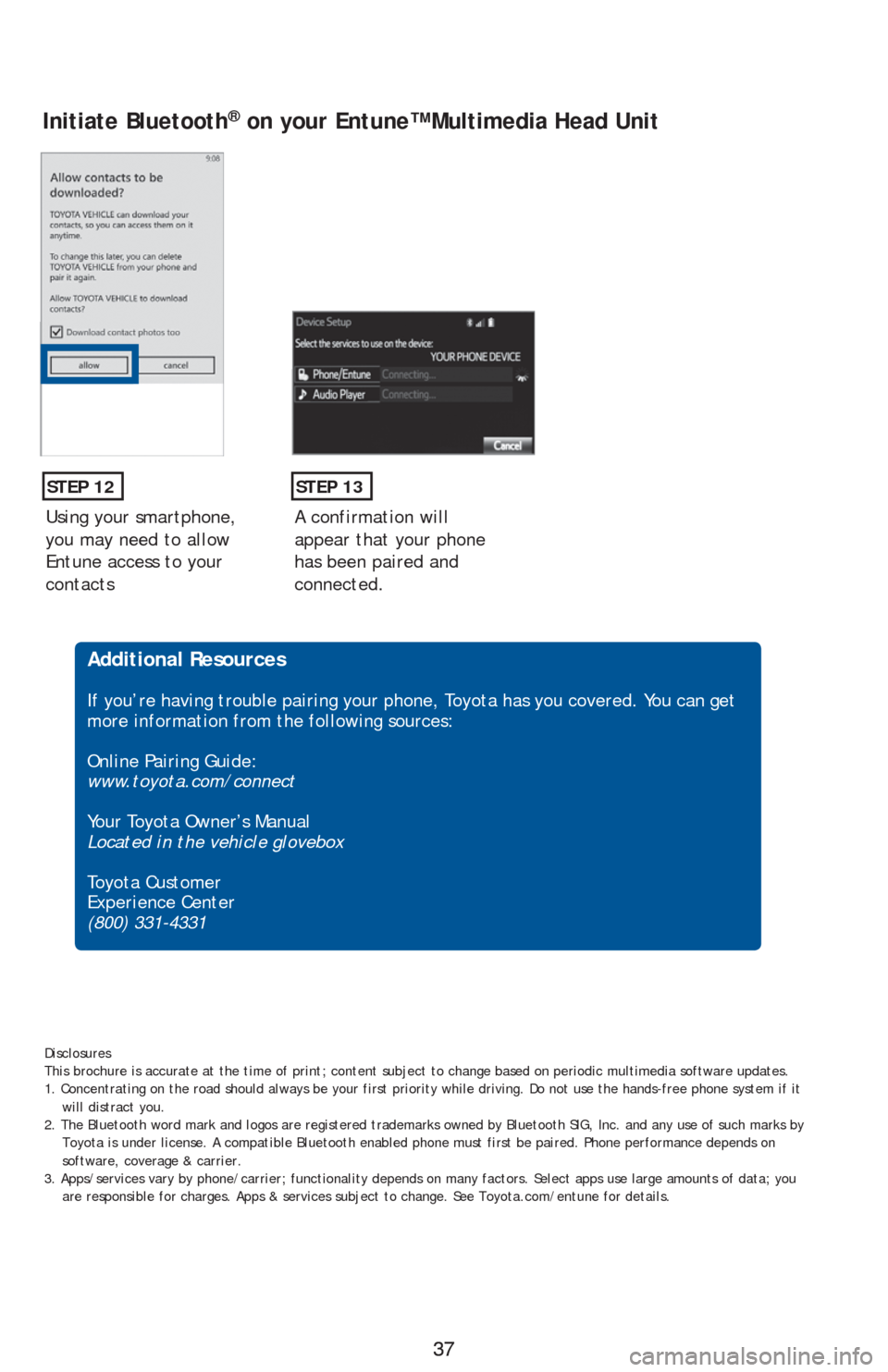 TOYOTA PRIUS V 2016 ZVW40 / 1.G Quick Reference Guide 37 37
Using your smartphone, 
you may need to allow 
Entune access to your 
contacts
STEP 12
Initiate Bluetooth® on your Entune™ Multimedia Head Unit
A confirmation will 
appear that your phone 
ha