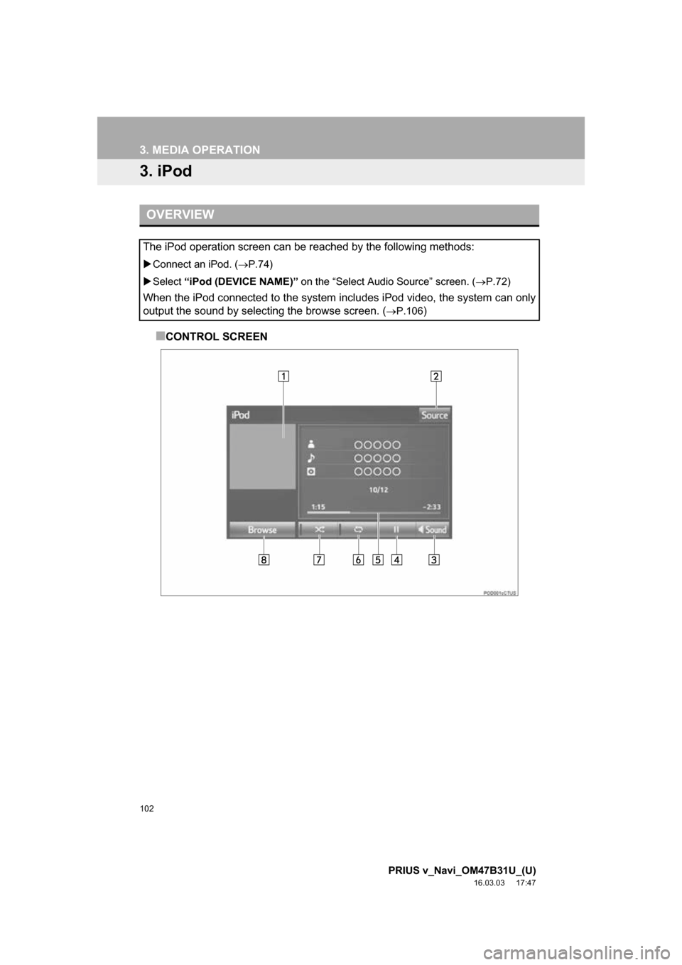 TOYOTA PRIUS V 2017 ZVW40 / 1.G Navigation Manual 102
3. MEDIA OPERATION
PRIUS v_Navi_OM47B31U_(U)
16.03.03 17:47
3. iPod
■CONTROL SCREEN
OVERVIEW
The iPod operation screen can be reached by the following methods:
Connect an iPod. ( P.74) TOYOTA PRIUS V 2017 ZVW40 / 1.G Navigation Manual 102
3. MEDIA OPERATION
PRIUS v_Navi_OM47B31U_(U)
16.03.03 17:47
3. iPod
■CONTROL SCREEN
OVERVIEW
The iPod operation screen can be reached by the following methods:
Connect an iPod. ( P.74)
