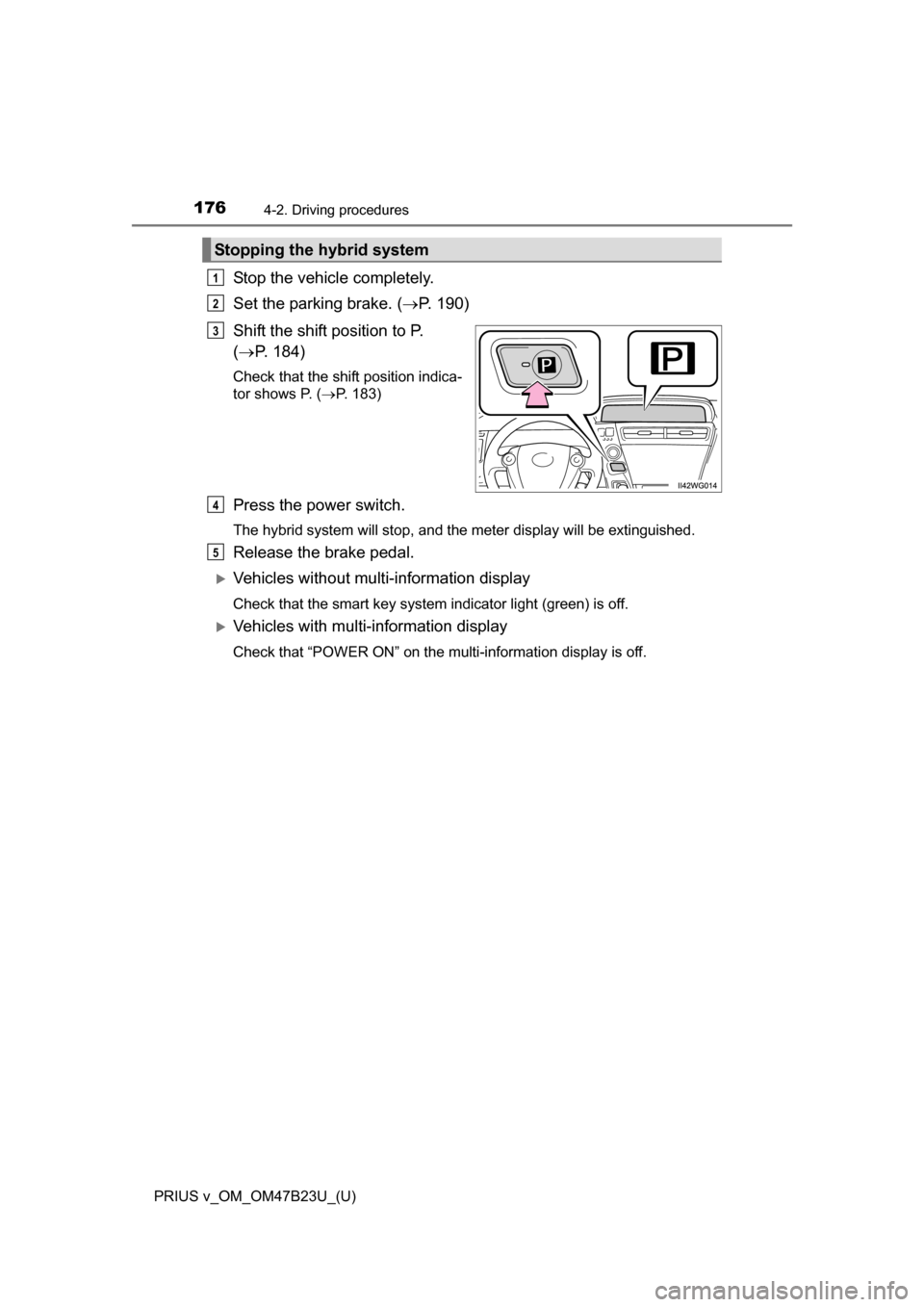 TOYOTA PRIUS V 2017 ZVW40 / 1.G Owners Manual 176
PRIUS v_OM_OM47B23U_(U)
4-2. Driving procedures
Stop the vehicle completely.
Set the parking brake. (P. 190)
Shift the shift position to P. 
(  P. 184)
Check that the shift position indica-
