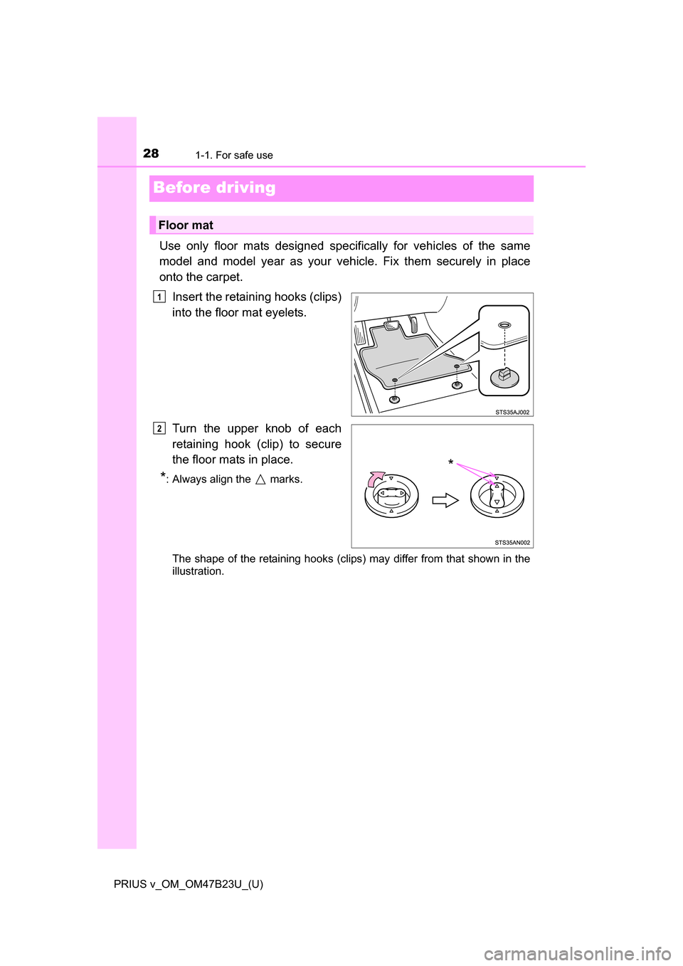 TOYOTA PRIUS V 2017 ZVW40 / 1.G Owners Manual 281-1. For safe use
PRIUS v_OM_OM47B23U_(U)
Before driving
Use only floor mats designed specifically for vehicles of the same
model and model year as your vehi cle. Fix them securely in place
onto the