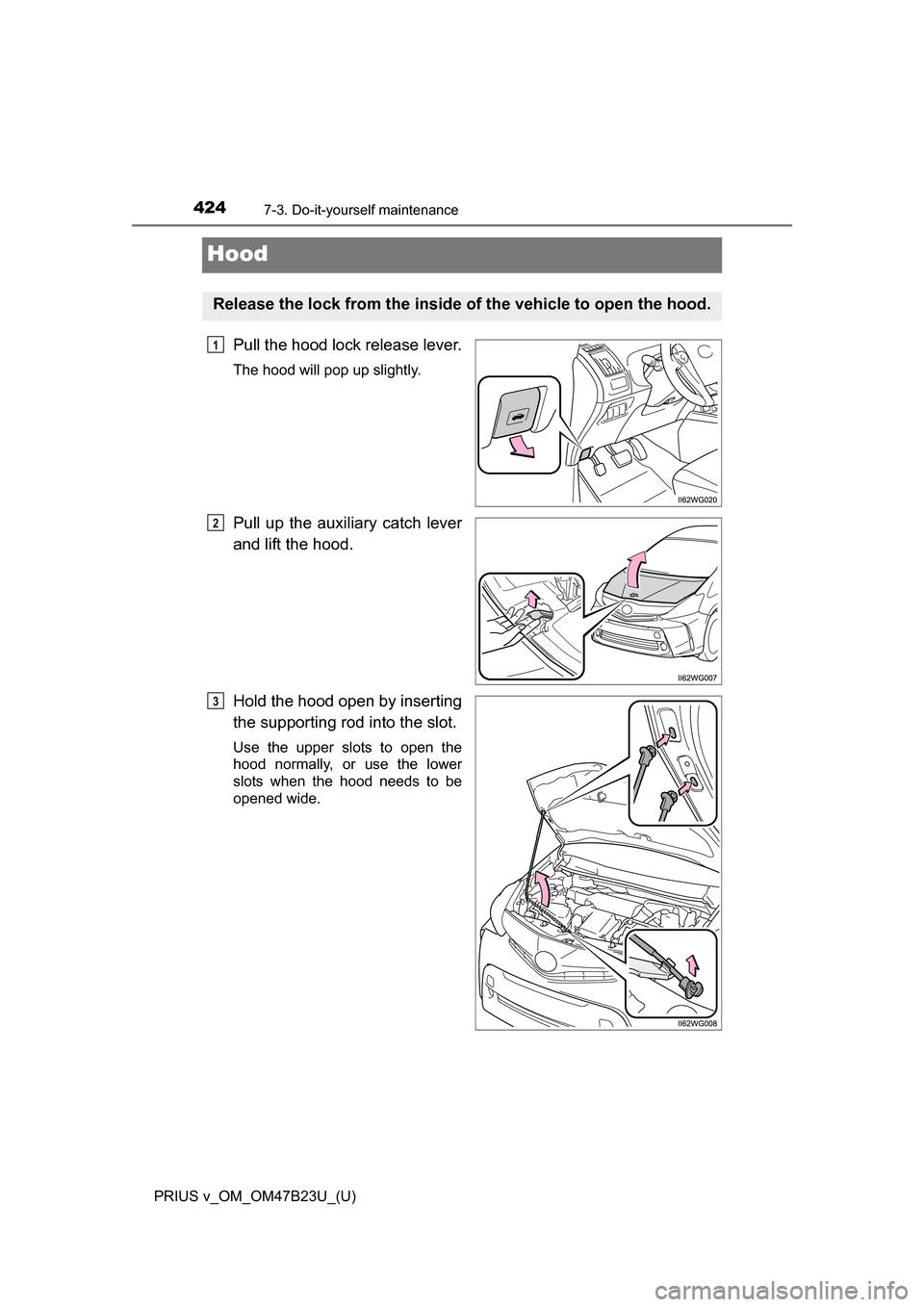 TOYOTA PRIUS V 2017 ZVW40 / 1.G Owners Manual 424
PRIUS v_OM_OM47B23U_(U)
7-3. Do-it-yourself maintenance
Hood
Pull the hood lock release lever.
The hood will pop up slightly.
Pull up the auxiliary catch lever
and lift the hood.
Hold the hood ope