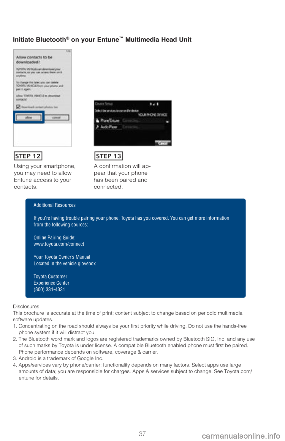TOYOTA PRIUS V 2017 ZVW40 / 1.G Quick Reference Guide 37
Using your smartphone,
you may need to allow
Entune access to your
contacts.A confirmation will ap-
pear that your phone
has been paired and
connected.
Initiate Bluetooth® on your Entun
e™ TOYOTA PRIUS V 2017 ZVW40 / 1.G Quick Reference Guide 37
Using your smartphone,
you may need to allow
Entune access to your
contacts.A confirmation will ap-
pear that your phone
has been paired and
connected.
Initiate Bluetooth® on your Entun
e™