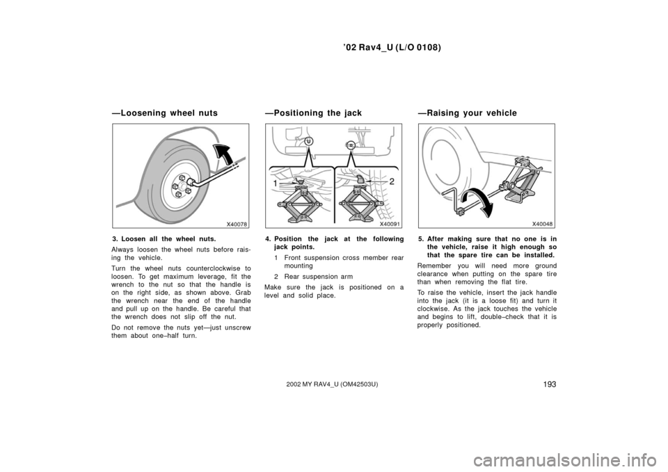 TOYOTA RAV4 2002 XA20 / 2.G Owners Manual ’02 Rav4_U (L/O 0108)
1932002 MY RAV4_U (OM42503U)
3. Loosen all the wheel nuts.
Always loosen the wheel nuts before rais-
ing the vehicle.
Turn the wheel nuts counterclockwise to
loosen. To get max TOYOTA RAV4 2002 XA20 / 2.G Owners Manual ’02 Rav4_U (L/O 0108)
1932002 MY RAV4_U (OM42503U)
3. Loosen all the wheel nuts.
Always loosen the wheel nuts before rais-
ing the vehicle.
Turn the wheel nuts counterclockwise to
loosen. To get max